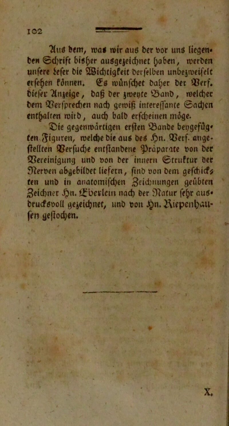 2(ul feint, mal mir aus ber bor uni liegen« ben ©djrift bisher ausgejeidjnet l;oben, werben unfere iefer bie 2Bid)tigfeit berfelben unbejweifelt erfe^en fönnen. 1£g wünfdjet bai;er ber Berf. biefer 2ln$eige, ba§ ber jroepfe Öanb, welcher bem Berfpred)en nad) geroif? intereffance @ad;cn enthalten wirb, aud) balb erfd)einen mäge. $>ie gegenwärtigen erfien Banbe bepgefüg« (en ftiguren, welche bie auf bei £n. Berf. atige* {feilten Berfudje entfianbene Präparate twn ber Bereinigung unb »on ber innern ©truftur ber Sfterüen abgebilbet liefern, finb »on bem gefebief* fen unb in anatomifdjen 3E*d)iiungen geübten 3eid)ner Jpn. gfbet lein nach ber Dlafur fe^r aus* bruefsooü gezeichnet, unb ton Jpn. 2\irpcnbau- fen geflodsjen. i # X.