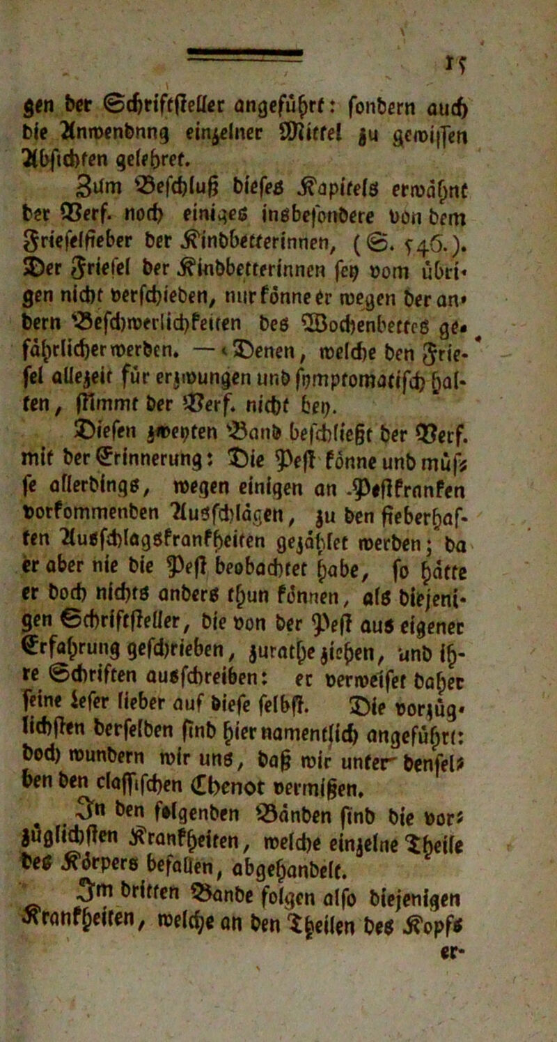 J? gen bet ©djrifrfMer angeführt: fonbern aud) bie 2lnwenbnng einzelner SDlitfel $u gen>i|]en Abfuhren gelebref. 3um $3efd)lug biefeß ifapitelö ermähne ber 93erf. nod) einiges inßbefonbere ron bcm griefelgeber ber .ß'inbbetferinnen, (©. ^46.). SDer ^riefel ber ^iubbetterinncn fei) 00m ubri« gen nicht Derfdjieben, nurfonneer wegen heran* bern *-8efd)werlid)feiten beß Söocbenbettes ge. # faßlicher »Derben. — <5Denen, welche ben 5rie-# fei allezeit für eriwungen unbfpmptomatifd) Ral- fen , ffimmt ber iÖerf. nicbf bei). Diefen jwepten s8anb befchfiegt ber 93erf. mit ber Erinnerung: £)ie 5>e|! fönne unb muf« fe aflerbingg, wegen einigen an -^eftfrnnfen rorfommenben Tlußfdjldgen, ju ben fteber^af- fen 2lußfd)lagßfranfheiten gejdhlet werben; ba er aber nie bie g)efl beobachtet £abe, fo fcdffe er bod) nid)tß anberß tfjun fdnnen, afß biejent* gen ©chriftfieller, bie ron ber 9>etf au5 eigener Erfahrung gefdjrieben, jurat(je jiefjen, unb i§- re ©chriften außfehreiben: er rerweifet baber feine Sefer lieber auf biefe felbtf. £ie ror^ug* lid)|len berfelben finb hier namentlich angeführt: bod) wunbern wir uns, bag wir unter benfel* hen ben da(fifd)en £l>enot Der mi gen, . ^cn fßlgenben 33dnben finb bie rorJ juglicbfien Üranfheiten, welche einielne ^heile beß ^drpers befallen # abgehanbelf. britten 55anbe folgen alfo biejenigen 5?rangelten, welche an ben feilen beß tfopfß