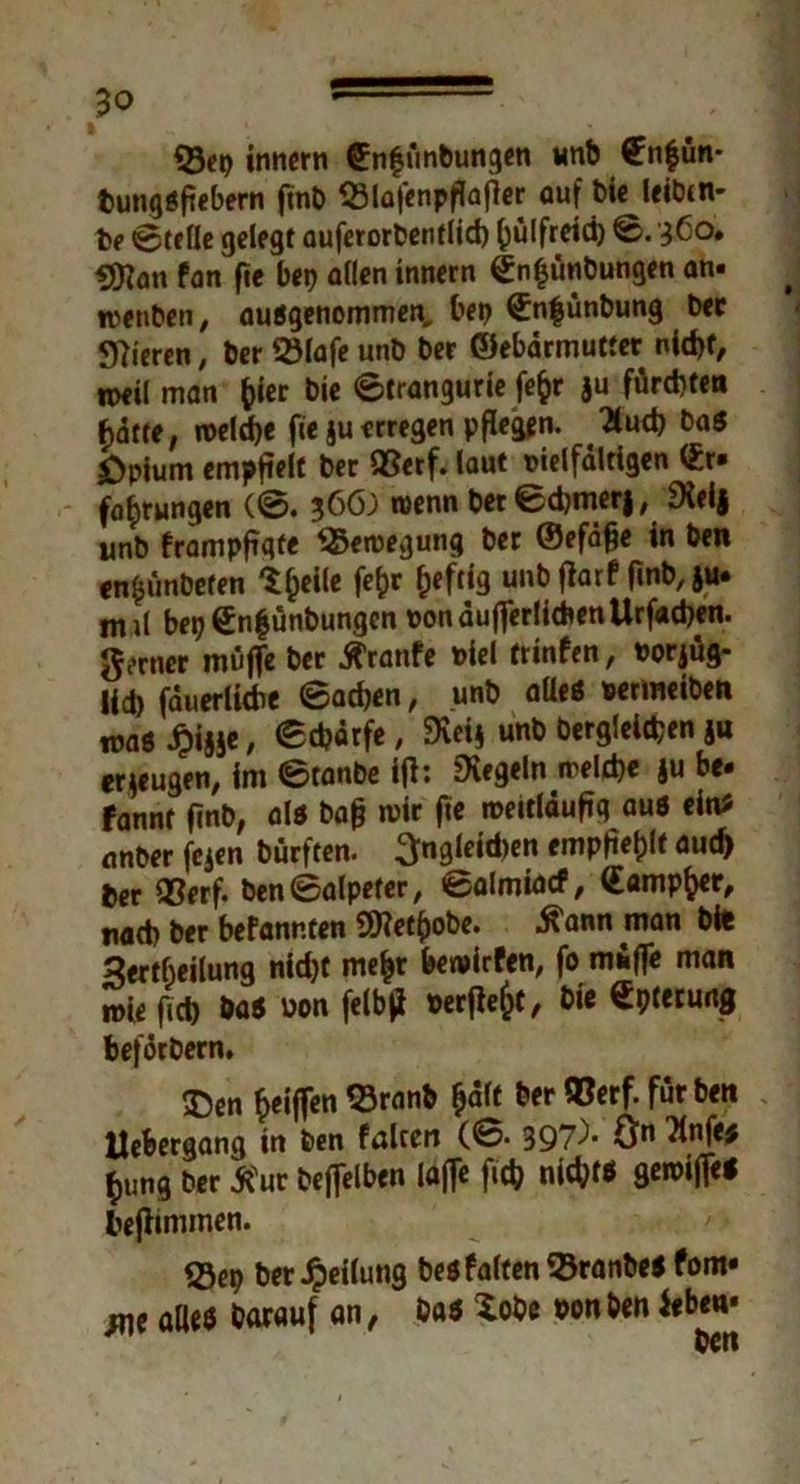 Q3ep innern (Enfünbungen «nb €nfün* tungöfiebern finb ^Blafcnpflaflcr auf bie leibt n- fce ©teile gelegt auferorbentlid) (julfreid) ©. 3C0* Sfflan fan fte bep allen innern ©nfünbungen an- iwnben, ausgenommen, bep ©nfünbung ber 97ieren, ber5Mafeunb ber ©ebdrmutter nid)t, «peil man fcier bie ©trangurie fefcr ju fürd)ten batte, roeldje fie juerregen p(legen. 2lud) baö bpium empfielf ber SBetf. laut oielfdlrigen (Er- fahrungen (©. ?6ö; wenn bet ©djtmr|, £Heij unb frampfiqfe SSeroegung ber ©efdfje in ben en£ünbeten $heile fefcr unb flarf ftnb, ju. nul bep €n|ünbungcn ponaufferlicbentlrfacben. ferner muffe ber tfranfe t>iel trinfen, Porjüg« Ud) fauerlidie ©acben, unb alle* Permeiben was £ijje, ©£bdrfe, 9vcij unb bergigen ju erzeugen, im ©tanbe ifl: Regeln rreldje ju be- fannt ftnb, als bafj mir fie roeitlduftq aus ein? anber feien bürften. 3ngjeid)en empfiehlt aud) ber <8erf. ben©alpeter, ©almiacf, Camper, nad) ber befannten 2ftel()obe. ^ann man bie Sertbetlung nid)t me^r betvirfen, fo muffe man n>ie ftd) bas üon felbji t>crflc^f, bie Opferung beförbern. 5Den fjeiffen 23ranb ^aft ber SBerf. für ben liebergang in ben falten 397^* ün Tlnfe# hung ber $ur beffelben lajfe ficb nichts 9™>ijfei bejhmmen. 53ep ber Teilung bes falten SBranbesfom» m alles barauf an, bas lobe Ponben ieben*