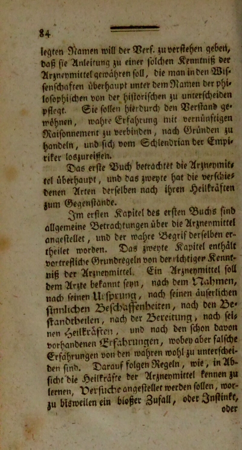 fegten Warnen will berORerf. ^unerf?f^n qebert, bo£ fte 'Anleitung $u einer |bld)en ßennfnifc »er ‘Arjnermittel qcwahren fall, bie man in ben SSif* fenfd)ofren überhaupt unter bem Warnen berpfji* lofop^ilcben pon ber £i|Iorifd)en ju unterfd)eiben pfieqt. €ie (offen (jierburd) ben QSerftanb qe* tr6f)nen, wal^re Srfaf^rung mit pertumfttgen Waifonnement ju Perbtuben, nad> ©rünben $u ^onbcfn, unb fid) Pom edjlenbrian ber ^mpi» rifer loöjureiffen. _ erfle 2>ucf) befrdrtW bie Arinepmtf# fcf überhaupt, unb ba« jwepte fcat bie pe/fdde* benen Arten berfelben nad) ifcren £eilfraften $um ©eqenfldnbe. , 3*m erfien Kapitel btt erjten S3ud)ö jinb allgemeine <Setrad)tungen über bie Arjnenmittel anqetfellet, unb ber waf;re ^Öeqrif berfelben er- teilet worben. ©ab jwepfe Kapitel entsaft Pcrtrefiidie ©runbregeln Pon ber richtiger* ^ennN ui^ ber Arsnenmiftel. Sin Arjnepmittel fott bem Ttr^fe befannt fe pn, nach bem tTlabmctl, uad> feinen Urfpvunct, nad) feinen äufcrlicben ffnnhcben 2>efdyaffenbciren, nad) ben 2> ftanbrbeilen, nad) ber SercittmB, nach fei* nen ^Iftrifren , unb nad) ben fcbon bapon porbanbenen efabningtti, woben aber falfdje ©rfdhrunäen »on ben magren wof)l ju unterfcbet- ben ftntft. ©arauf folgen Wegein, wie, tn Ub- fid)f'bie ^eilfräffe ber Arjnepmitfel rennen $u lernen, tVvfilcbc angeflellef werben foücn, wor- |u bisweilen ein bio&et 3«faH/
