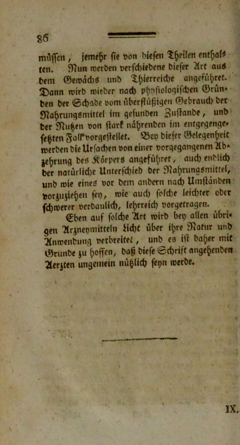 muffen , jemefcr fie bon biefen ‘i^eifcn ent|af* ten. Sftun werben berfdiiebene bicfer Hrf aus Dem ©croadjö unb <£f)ierreid)e angefüfcret. 3)ann wirb mieber nad) pf)nfiologifd)en ®rün* ben ber 0d)abe bom überfiüfjigeu ®ebraud) bet 5fta|rungsmittel im gefunben -Bnftanbe / unö fcer 9ftu|en bon flarf nä|renben im entgegenge- feiten gairborgejlellef. $cp fctefer ®clegen|eit werben bie Ur fad)en bon einer borgegangenen Hb* |e|rung beö Körpers angefü|ret, and) enbltd) ber natürlid)e Unter|'d)ieb ber 9?a()runa*nmtel, unb tbie eines bor bem anbcrn nad) Umßänben borjujte|en fei), roie aud) fofcbe (eid)ter ober fd)werer berbaulid), le|rreid) borgetragen. €ben auf fold)e Hrt wirb bep allen übri- gen Hrjnepmitteln iid)t über i|reJftafur unb Hnrcenbung betbreifet, unb es itf ba|er mit ®runbe ju |offen, bafj biefe 0cf)rift ange|enben Herren ungemein nü|lid) fepn werbe. IX.