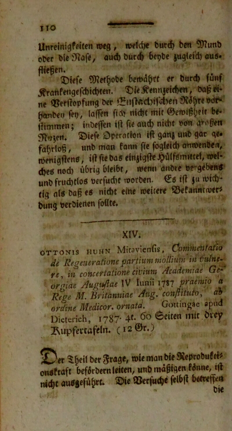 Unreinigfeiten weg, roetdje burd) ben Sftunb ober Die fRafe, aud) burch bepbe juglefd) aus- fflefjen. A - $)iefe SKefhobe bemalt er burd) fünf j?ranfengefd)id>ten. Die tfennjef eben, ba^ ei- ne QJerftopfung ber 5?nftactotföben Störte wt*» f,anbeu fei)/ (affen fid* nicht mit ©emiltyrir be- ffimmen; inöejfen iji fie aud) nicht non giften $>iefr Operation ift ganj unb gar ge- fahrlos , unb man fann fte fogleicb anwenben, wenigftens, ift fte bas einjiijfte £ü(fsm»ttel, wel- djeö nod) übrig bleibt, wenn anbre »ergeben* unb fruchtlos t)erfud)t worben. <Js ift ju wich- tig als ba§ es nicht eine weitere ©efanntwer* bung »eröienen foüte. XIV. ottonis HUHN Mitavicnfis, Conmietttafio de Regeneration* partium mblliuni in Culne re in concertatione civiurn Academiac Ge-' or<’iac Auguftae IV Iunii 17*7 praemw a Rege M. Britannine Ang. eonßituio, a® ördine Medieor. ornatd. Gottingae apnd Dieterich, 1787- 4«* 60 ^citcn mtrCue? tupfet-tafeln. C12 S'er ^.^eil ber $rage, man onsfraft beförbern leiten, unb mäßigen fdnne, ttf nicht aus je fü^rt- ©fe ©«rfuch« felbft betreffe» n OK