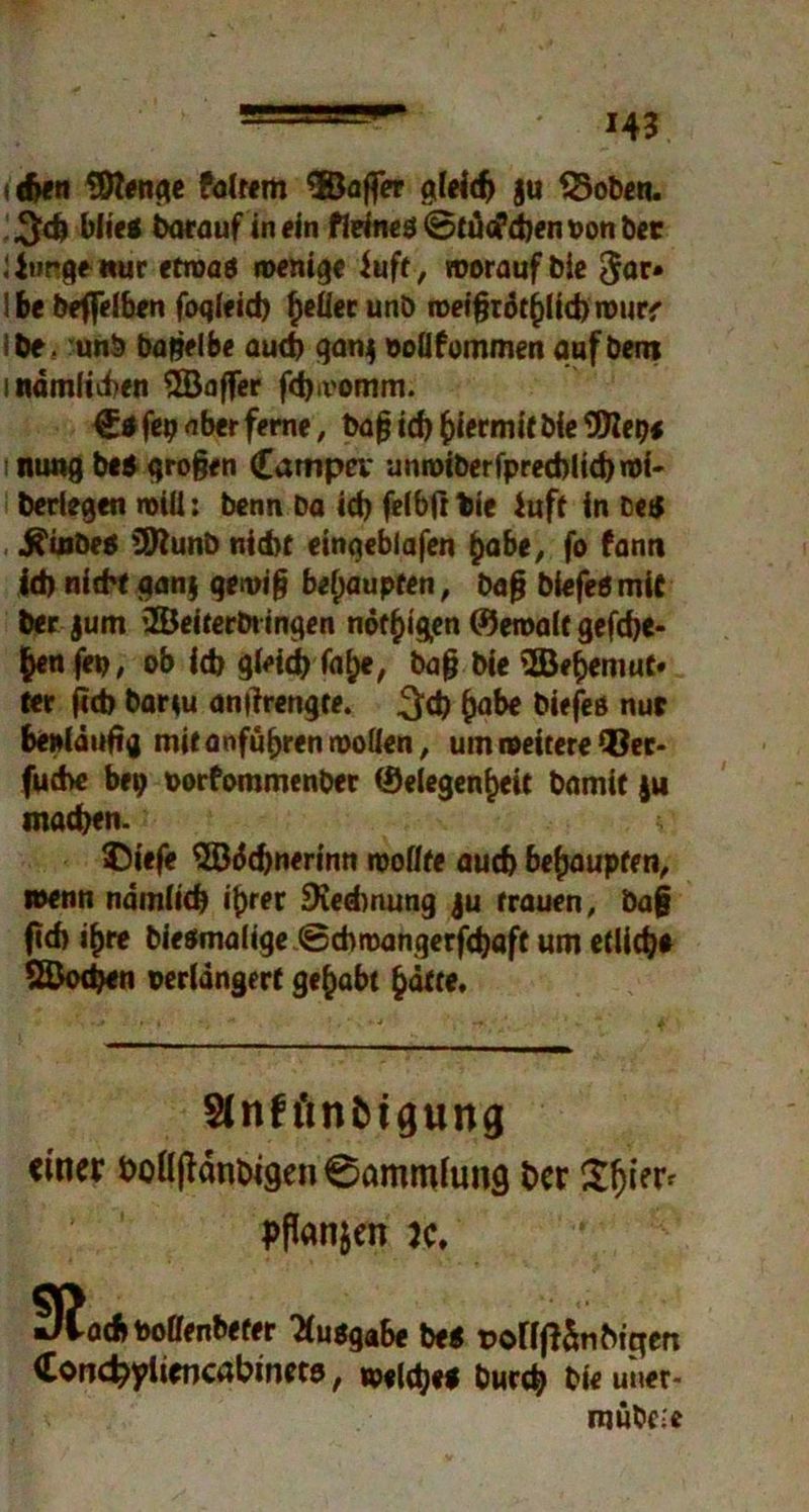 nhen Sttenge foltern ®affer gleich §u S3oben. ^cb blicö barauf in ein fleine$©tuoi,d)envonber {Junge nur etwas wenige iuft, worauf Die 3«» Ibeöeflelben foqleid) §eüerunb roeifräthlicbmur' be. unö bagelbe auch qan$ ooüfommen qufbero i nämlichen SBaffer fcba'omm. €*fep aber ferne, bafj id) hiermit bic SÜKcpi nunq be« großen Campei* unroiberfpred)lid)n>i- berfegen will: benn ba id> felbfr bie iuft in be« ^inbeo Üttunö nicht einqeblafen habe, fo fanti id) nicht aan j qewiß behaupten, baß biefe«mit ber jum SÖeitertn ingen notigen Gewalt gefd)e- fcen fep, ob ich gleich fatje, baß bie SBehemut* t«r ftcb barcu antfrengte. 3<h ^abe biefeö nur be»(änßg mit anfübren wollen, um weitere 93er- fud>e bep vorfommenber Gelegenheit bamit ju machen. ; ©iefe 9öäd>nerinn wollte auch behaupten, wenn nämlich ihr*f 5Ked)nung ju trauen, baß (ich ihre biesmalige ©chmangerfchaft um etliche Sßochen verlängert gehabt Sinft'mfctgung einer hon|tänbigen0ammlimg ber $(jier< hftonjen je. 3?ach tooffenbeter Ausgabe be* t>©fltf&n bigen Cond?ylieocabinet5, welche« burch bie u»er- mübc;e