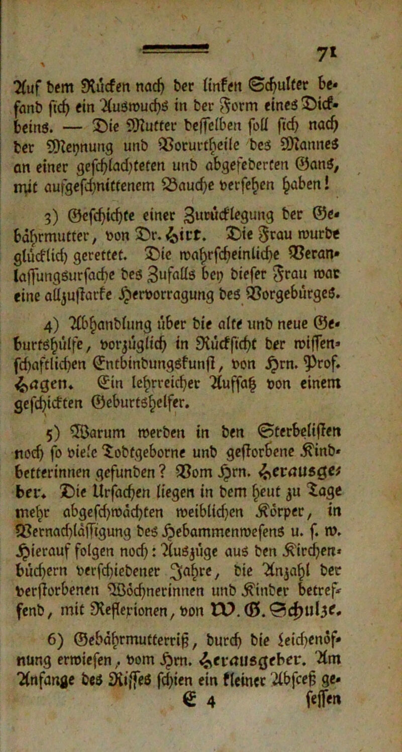 ■ 7* Ttuf fcem SXücfen nach ber ttnfen Schulter be* fanb ftcf> ein Auswuchs in ber $orm eines £icf- fceins. — £)ie Wutter fceffelben foll ftdj nach fcer SDiepnung unb 2$orut*theile bes üftanneS an einer gefchlad)teten unb abgefeberten ©ans, mit aufgefdinittenem 23aud)e berfehen haben i 3) ©efc^icf)te einer ^urudtegung fcer ©e* bährmutter, bon £>r. £ie ^rau würbe glüdltd) gerettet. £)ic waf)rfcheinlid)e QSeran* laffungöurfacbe bes 3ufaüs bei; btefer $rau war eine aüjuflarfe Jperborragung bes 2?orgebürgeS. 4) 2(b^anb(ung über bie alte unb neue ®e* burtsfiülfe, borjuglidj in 9vücfftd)t ber wiffew» fcbaftlidjen ©ntbinbungsfunjl, bon jjrn. *Prof. 4><t0en. ©in lehrreicher 2(uffa| bon einem gefchtdten ©cburtshelfer. 5) Warum werben in ben Sterbeliffen noch fo biele ^obtgeborne unb geworbene $inb* betterinnen gefunben ? 33om £rn. ^evausgef bei** ÜDte ürfachen liegen in bem f>eut $u £age mehr abgefebwdehten weibltdjen Körper, in Q3ernad)lctjTtgung bes jpebammenwefenS u. f. w. hierauf folgen noch: 2luSjuge aus ben Kirchen* budjern betriebener 3a£rc/ fciß ^n^ahl ber beworbenen Wöchnerinnen unb Einher betreff fenb, mit SXeflepionen, bon ED. (0. Schuld** 6) ©ebahrmutterri)3, burd) bie $eid)enöf* nung erwiefenbom ^m. ^eimisflebei*. Xm Anfänge beS Dii/feS festen ein fleincr '2lbfce§ ge* € 4 WT«