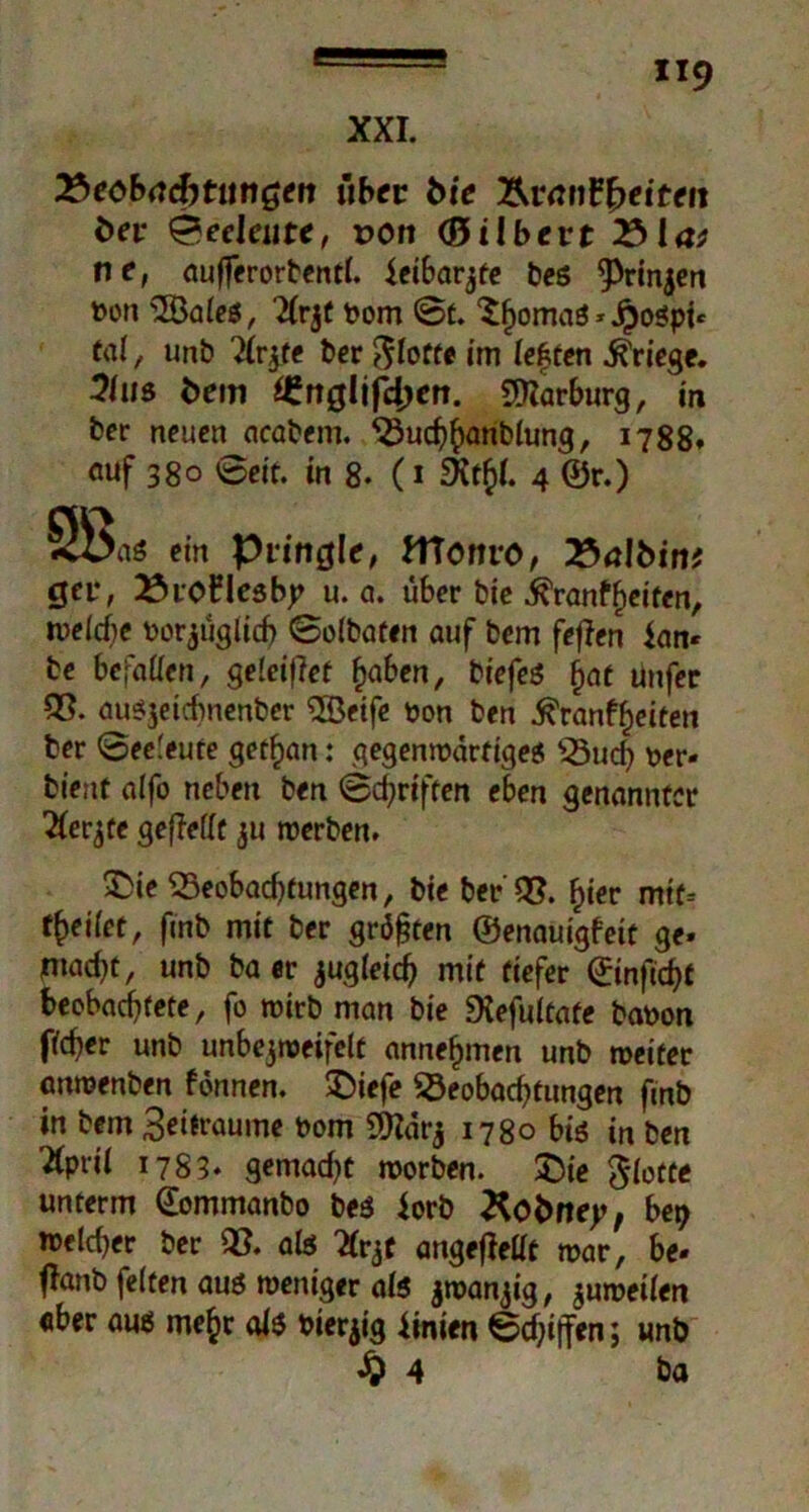 ttecbadjtunGen über bie Ären freiten bev Seeleute, uon (Bilbcvt V)l<v ne, aufferorbentl. Jeibar^fe be? ^Prinjen »on 9Öale?, 2(rjf Pom ©t. Sfjoma? * Jpo?pt* tal, unb 2lr$te ber flotte im festen Kriege. 5(h3 fcem ^rtglif4)cn. Marburg, in ber neuen acabem. Bucßhanblung, 1788* auf 380 ©eit. in 8* (1 SKtfil. 4 ©r.) 3i>as ein Pringle, bttonrö, Z*a\binf $cv, ÄroiMesbp u. a. über bie kränkelten, welche borjüglich ©olbaten auf bem feflen ian« be befaßen, geleitet fjaben, biefe? f)at unfer 95. au^jeiebnenber 3Beife bon ben ^ranf^eiten ber ©ee'eute get^an: gegenwärtige? Buch ber- bieuf alfo neben ben ©chrtften eben genannter 2(erbtt gefMlt ju werben. £>ie Beobachtungen, bie ber 95. hier mtf* Reifet, finb mit ber größten ©enauigfeit ge. ntad)t, unb baer jugleich mit tiefer ©infichf beobachtete, fo wirb man bie Diefultate babon ffeber unb unbejweifelt anne^men unb weiter cmwenben fönnen. SDiefe Beobachtungen finb in bem 3eitraume bom 2)?ar$ 1780 bi? in ben 2(prii 1783* gemacht worben. £>ie glotte unterm ©ommanbo be? $orb Xobney, bei) welcher ber 95. al? Xqf angefMt war, be« flanb feiten au? weniger al? jwanjig, $uwetlen aber au? me£r al? bierjig Linien ©chijfen; unb 4 ba