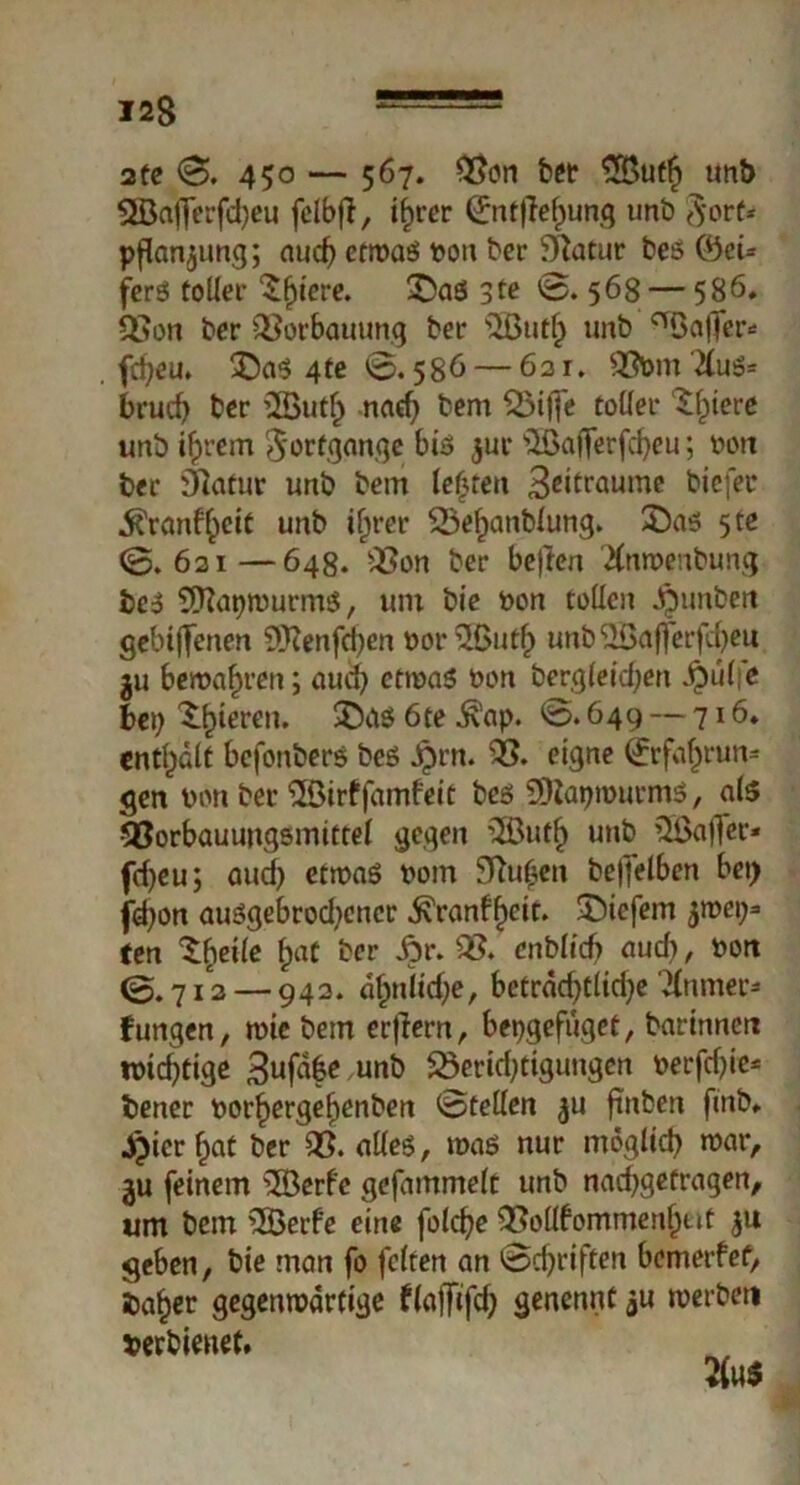 ate 0. 450 — 567. 93on bet OButlj trnb OBafferfdjeu fclbfi, ifwcr (Jntjfefpung unb 5orf* Pflanzung; aud) etwas ton ber £ftatur bes &eU fers toller ^Ijiere. £)aS 3te @.568 — 586. 03on ber Q3orbauung ber OButf) unb ^Baller* fripeu. £5as 4te 0.586— 62r. 93bmO(uS* brud) ber OBut£ nad) bem 05ijfe toller Spiere unb ifprem Fortgänge bis jur OBafferfclpeu; t>on ber Blatur unb bem lebten 3citr^u,^e tiefer ^ranffpeit unb ifjrer 05efpanblung. £)as 5 te 0.621—648. 03on ber beflen ^nwenbung bes OKatpwurms, um bie ton tollen jjmnben gebtjTenen OHenfdpen torOButf) unb OBafferfdpeu 311 beroa^ren; aud) etwas ton bergleidpen ^ülfe bei) gieren. $Da$ 6te $ap. 0.649 — 716. entlpält befonbers bes J£rn. 03. eigne (Jrfalprun* gen ton ber OBirffamJeit bes Sttaprourms, als SBorbauungsmittel gegen Oöutf) unb OBafter* fd)eu; and) etwas tom 9ftu£en beffelben bei) fdpon auSgebrod)encr .^ranffpeit. tiefem $wei)= ten tbeile Ipat ber Jpr. 03. cnblicf) aud), ton 0.712 — 942. dlpnlidpe, betradptlidpe Öfoimer* Jungen, wie bem erlern, bepgefuget, barinnen wichtige 3ufafce unb Söeridptigungen terfdpie* bener torfjergefjenben 0tellcn ^u ftnben fmb. .Jjicr Ipat ber 93. alles, was nur mögltd) war, ju feinem OBerfe gefammelt unb nad)gefragen, um bem OBerfe eine folcfye 93ollbommenfput ju geben, bie man fo feiten an 0djriften bemerfef, ba£er gegenwärtige flajfifd) genennt ^u werben serbienet.