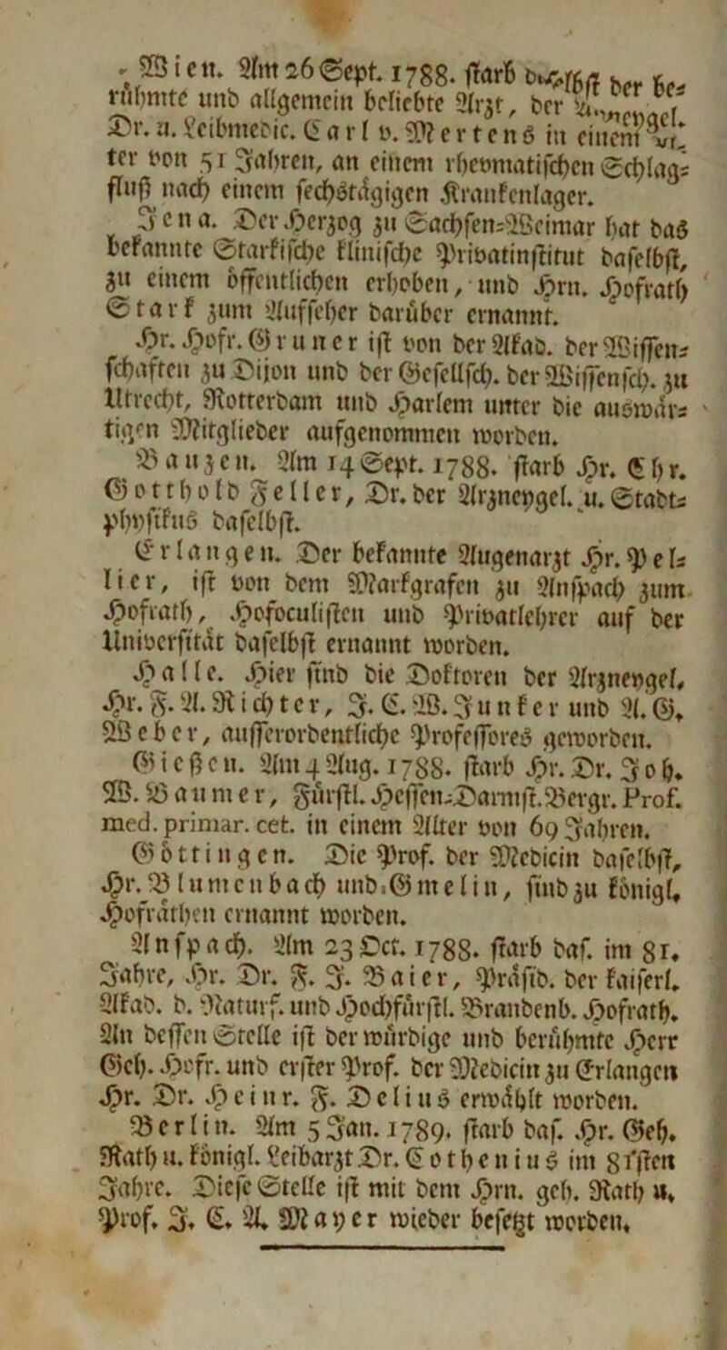 ; 231 <*«• 2lm 26 ©ept. 1788. flarB b**«* h„, u* nifimte unb allgemein beliebte 2lr|t, brr 5^ ,^' ®r-‘J-Seibmebic.Carl 0.merten6 in einem?!: tcr bott 31 Sabreit, an einem rbetmtatifdjen Sc^laas fluO nach einem fedjötdgigen Äranfenlager. p c it a. ©er «Ocraog 31t ©adbfen:2Beimar bar ba3 beramtre ©rarfifdtc flinifcfje ^ribatinftitur bafelbfl, Su öffentlichen erbeben, unb f>rn. fwfratb 0tarf 511m ijluffeber barüber ernannt. «Vr* 4?ofr. © r u n e r ift non ber 2lfab. ber Sföiffen* febafreu 3U©ijon unb ber ©efettfö. ber 2ßifTetifc&. 3« lltrccbt, Slotterbam unb ftarlem unter bie aubmars tia/n SJtitglieber aufgenommen worben. ^ a n 3 c u. 2lra 14 ©ept. 1788. frarb Jpr. £ b r. © 011 b 01 b g e 11 c r, ©r. ber 2lranc»gel. u. ©tabts pbpftftiS tafclbff. C r l a it g e it. ©er befantite 2(ugenar3t ftr. 9) e U lier, ift non bent SttarFgrafcn 311 2(nfpacb 311m •Oofratb, ftofbeuliften unb ^rioatlebrcr auf ber llnwcrftfat bafclb|1 ernannt worben. ^ a! I e. S?ier ftnb bie ©öfteren ber 2lr3ne»gel, S?r.21.Siebter, %(±.iß.3?unfcr unb 21. 2Ö e b e r, aufferorbeatlidbe ^rofefforeb geworben. © i c 0 c n. 2(nt 4 2lug. 1788. ftarb Spr. ©r. 3 0 b. ©. 58 a 11 nt c r, gürftl. ^eflTen-©arni(l.'8ergr. Prof, med. primär, cet. in einem 2Uter öon 69 fahren. © 611 i n g c n. ©ic 9>rof. ber ÜRebicin bafelbf?, f>r. 33 lurncu bacb unb.® nte l i n, ftnb3U fbnigl, 4>ofrdtben ernannt worben. 21 nfpad). 2(m 23©«. 1788. fforb baf. im 8r, Sabre, f>r. ©r. g. % 95aier, «prdftb. ber Faiferl. 2lfab. b. Oiaturf. unb f>od)furftl. 5Sraitbenb. Jpofratb. 2ltt beffeit ©relle ift ber würbige unb berühmte Sperr ©et). 4>cfr. unb erfter ^rof. ber Sftebicitt 311 (Jrlangctt f>r. ©r. ft e i it r. g. © e l i u $ erwdfclt worben. Berlin. 2lm 5 San. 1789. ftarb baf. Spr. ©eb. föatl) u. Fonigl. Ücibar^t ©r. C 01 b e n hi $ int 8 fften Sabre, ©tefc ©teile i|i mit bent ftrit. geh. 3?atb »* 5)>rof, S. <5» 2C SÄ aper wteber befeßt worben.