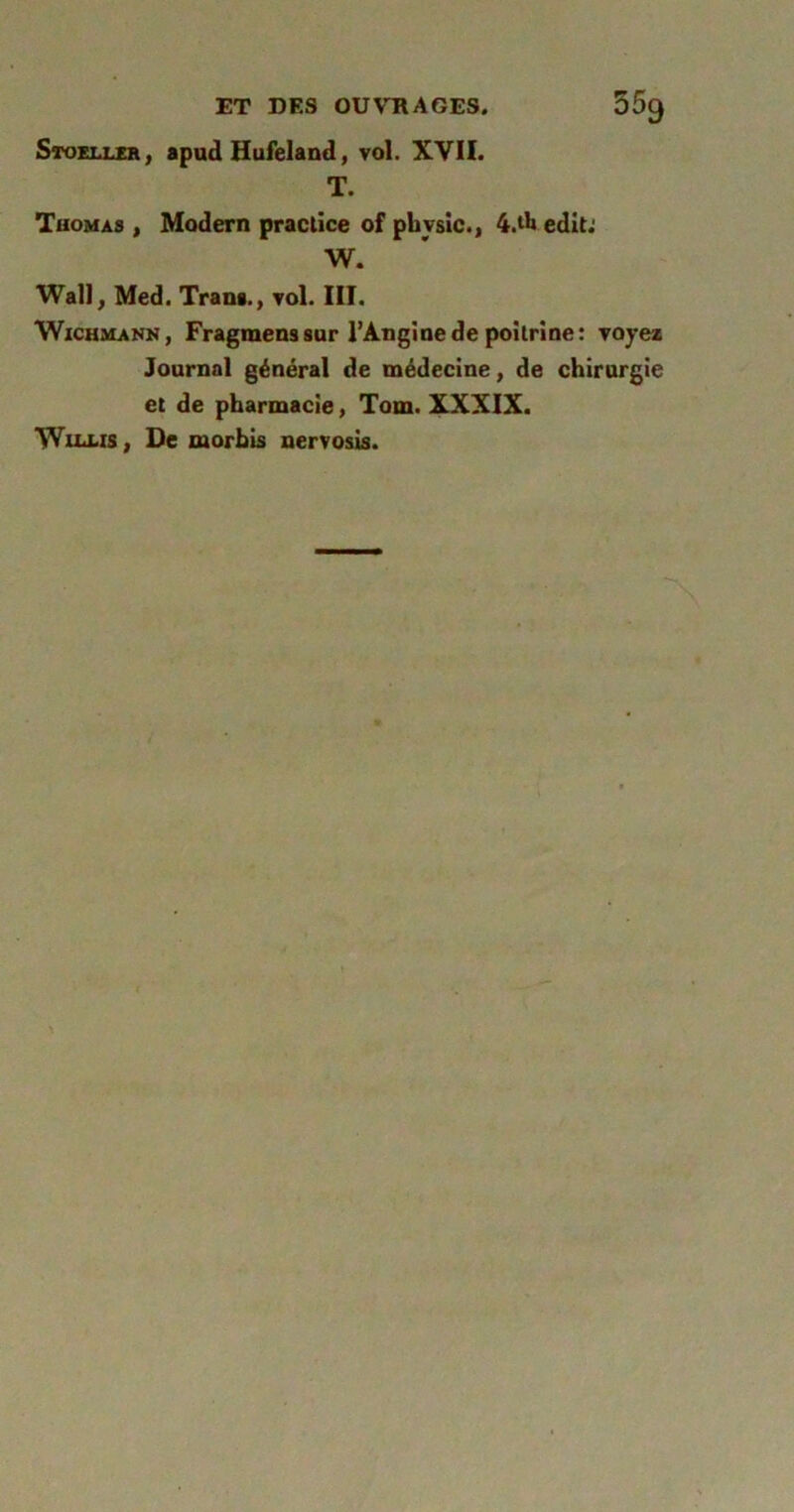 Stoeller, apud Hufeland, vol. XYII. T. Thomas , Modern practice of pbysic., 4.A edit: W. Wall, Med. Trana., vol. III. Wichmann, Fragmenssur l’Angine de poitrine: voyez Journal général de médecine, de chirurgie et de pharmacie, Tom. XXXIX. Wua-rs, De morbis nervosis.