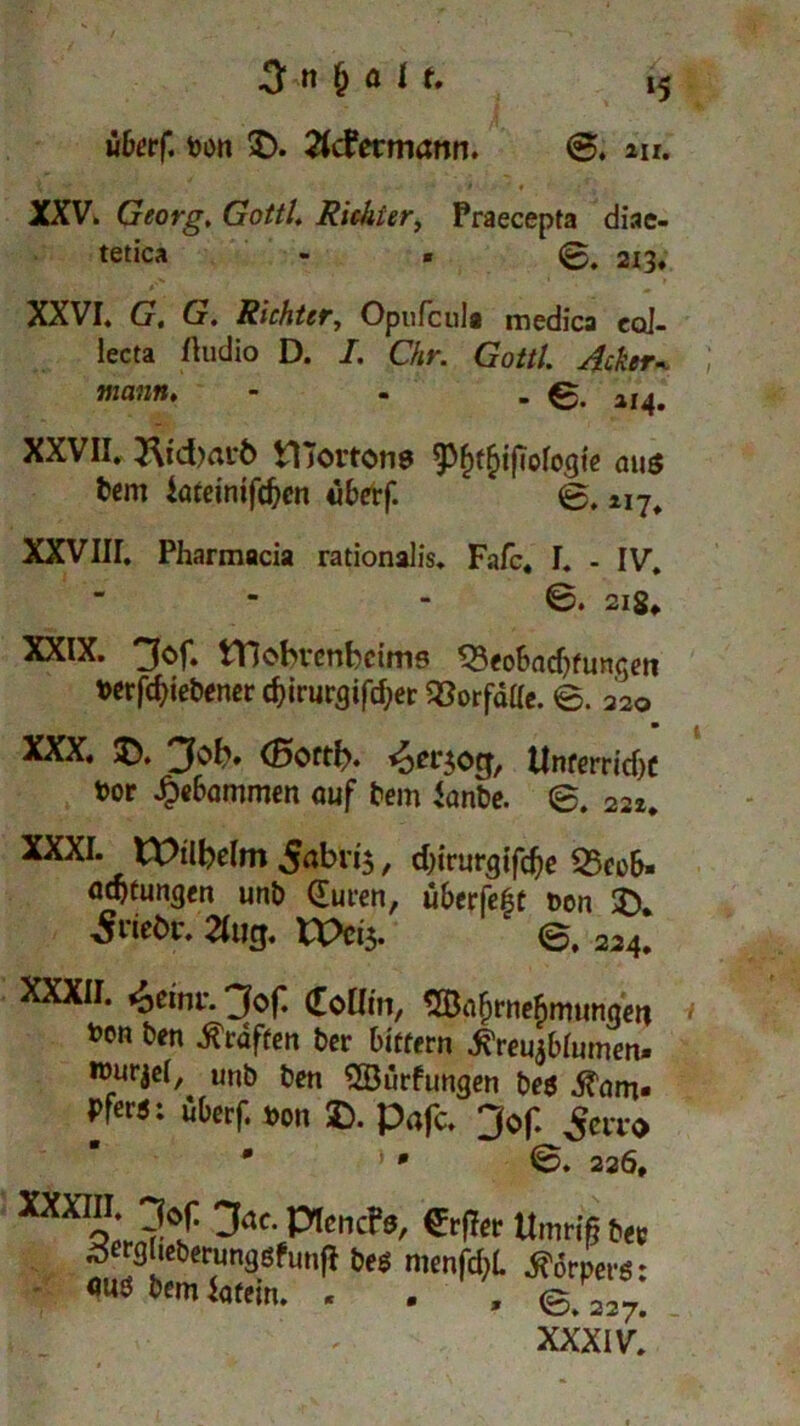 *5 ©. an. 3 n M * *• überf. ton 2). 2fcfetmann. XXV. Georg, Gottl, Richter, Praecepta diae- tetica - ■ ©. 213, XXVI. G, G. Richter, Opufcula medica col- lecta Audio D. I. Chr. Gottl. Acker-, mann, - - - 0. al4. XXVII. tl jortone ^f)tf>ifiofocjte aus fcem iöteinifd^en uberf. »I7# XXVIII. Pharmacia rationalis. Fafc. I. - IV. ©. 218. XXIX. i-tl^bvcnbcims ^Seobad^fungeit *erfd)iebener cbirurgifd;er Vorfälle. 0. 220 XXX. Job» (Bottb, <301*50$, tInferrirf)C t>or Rommen auf Dem JanDe. @. 222. XXXI. tX>tlbcIm5abn$, djirmgifdje 25eoS- Ortungen uni) (Euren, ubcrfeft ocn $). £iiebv, 2Uicj, X^Oci$. (5$. 224. XXXII. 6emV. Jof. doUin, 2Baf)rnefimunae* ton Den Kräften Der biftern ^reujblumen- *®ürJc*/ wb Den SSürfungen be$ Kam- pfe«: überf. »on D. Pafc. Jof- Sevco 0 ] ß @. 226, L2i' > PI««*, erfto Umriß b« £«gutbmmgsfuit|} bee mmfdjl. Körpers: <W8 bemigtrin. . . , e.W. XXXIV.