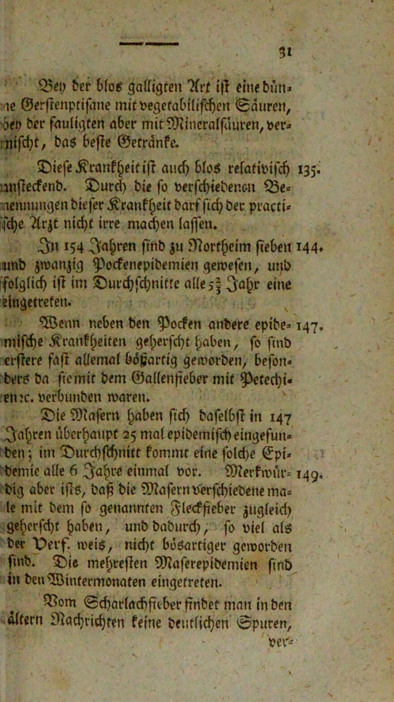 3t Q5ci) ber Mo$ gatfigren TCrf ifl eine butt» -ic ©erfrenptifhne mitPegefabtlifdjen Mauren, \>ep ber fauligten aber mir^Jiincralfuurenjper* mifd?t, ba$ befie ©errdnfe. 3Diefe$ranf§eitifi auef) bloS refatitnfdj 135. miflecfenb. £)urd) bie fo perfd)iebene-n Q3e= icnnungen biefer .^ranf fjeit barf fid) ber practi* fdje 2(r$t nirf>c irre mailen (affen. 3» 154 finb $n SRortfjeim fTebeit 144» unb jroanjig f)ocfenepibemien geroefen, unb folg(id) tfi im £)urd}fd;nitre aüej|^a^r eine eingetrefen. 'Söenn neben ben 9>ocfen anfcerc epibe* 147, mifcf)c Äranfffeiten ge(>erfd)t traben, fo finb erfiere fa|l a((ema( bösartig geworben, befon* bers ba ft'emif bem ©a((en)ieber mit 9>«tcrt)t- en:c. nerbunben waren. £)ie Wafern fjaben ftcf> bafeibfl in 147 ^a^ren überhaupt 25 ma(epibemifd)eingefun* ben; im X)urd)fd)nitt fommt eine fold)e (jpi* bemie alle 6 ^a^re einmal nor. 9D?erfwur-' 149, big aber ijls, baft bic Wafern l'erfd)iebene ma* le mit bem fo genannten $lecffteber jugfeid) ge^erfd)! £aben, unb baburd), fo viel ate ber Oevf. weis, nid)t bösartiger geworben finb. £)ie mefweften 9Q?aferepibemien finb in ben^SBintermonaten eingefrefen. £?om <5d)ar(atf>ftcber ffnbet man in ben altern fRadjridjten feine beutfid)en Spuren, per1*