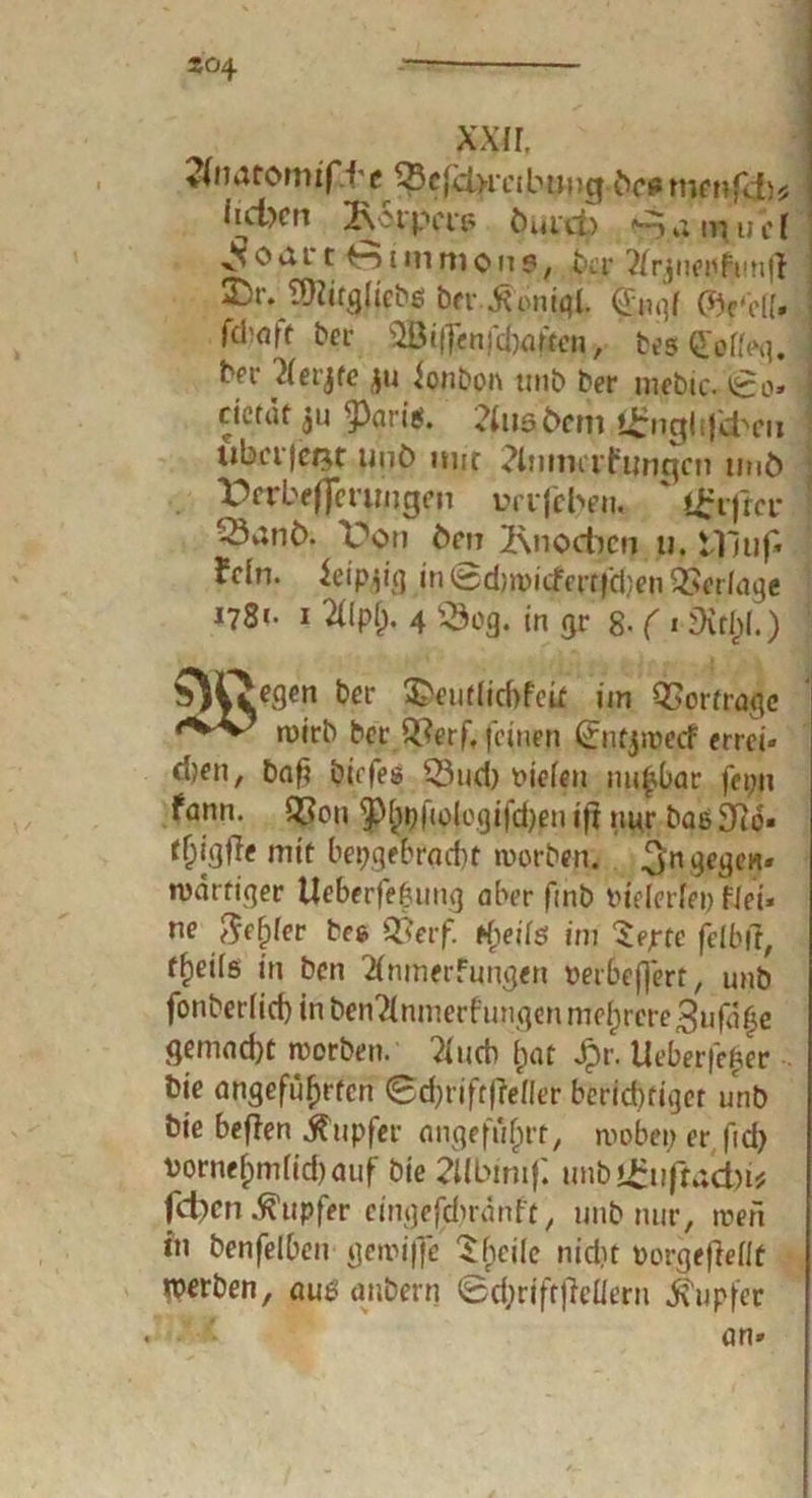 ♦{iiatomif fe J®cfct>mbm)gbcemenftl)* iici>cn 2\ n pap burct) irjuel c Hunrtioii?, ta* 25r. 9ttitg(iebg ber Jtoniql. (g^ql (5Vc({. fcl'nft ber 2Bi|7cnfd)attai, bes SoIIeg. ber ^(erjfc ju ionbon unb ber mebic. <£o» I ctctüt ju 93arig. ?(iwfbem ^ngljjiteii üba|cnt uni) mir ?lnmt rfunqcn imö : Vcrbeflmmgen ua jcbai. ' Urijici' -•Sanö. Von t>rn 2\nocfecn u. tlluf» fein, ieipjig in|Bd)tt>icfert|d/en Verlage 1781. 1 Tllplj. 4 23og. in gr 8- ( 1SXt(>I.) bei- 3>eu(Iid)feit im Querfrage n>irb ber £?erf, feinen (Jntjiuecf errei* d)en, baf? birfes 53nd) liefen tilgbar fepn fann. 93on ^hoMcgifd)en ijt nur baß 3?o. rr;igfle mit hergebracht worben. 3n wdrtiger Ueberfe&ung aber finb vielerlei) flei» ne fiefylev bce Q}erf. freite im 'Zejrtc felbCt, f^eils in ben 2fnmerfungen perbeffert, unb fonberlid) in ben^nmerf ungen mehrere 3ufd|e gemad)t worben. ?(ucb (jat Jpr. Ueber|e|er bie angeführten (Bdjriftfftller berichtiget unb bie beflen Tupfer angeführt, wobet; er ftd> vornehmlid) auf bie 2llbinif'. unbl£ußad)i; f<A)m Tupfer cingefd.trdnfe, unb nur, treu in benfeiben gewifje S heile nid)t oorgejMf werben, au$ anbern ©d;riftfieüern Tupfer