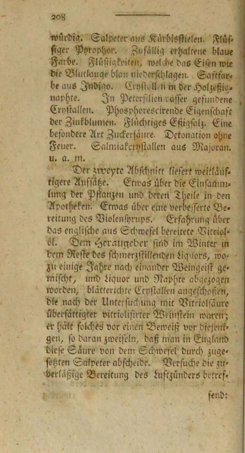 würbiq. ©afpeter aug #ürbigflWen. $füf* fi.ger <Pprop()or. erbafteue blaue $atbe. ftdüfuqfeiten, welche Pag (Jifen n>ic bie 'Blutfouqe blau iliebeffcl)(ag«n. i&aftfar* be aug _3r«biqo. C£ri>0^ U n in ber nnpftte. 3n ^eferfilieri.vafier gefunbene (Emflallen. ^f;ogpf>oreßrirenbe <£iqenfdmft ber ^infblumen. $Iüd)tigeg (Jfiigfal}. 0ne befonbere Tlvt Surferfäuve. Detonation o(jne ^euer. ©almiafcrpflallen aug SOiajoran. u. a. m. Der hvfytc Wfyift (iefert roeirlauf. tigere ?luffd|c, Qrtwag über bic (Jlnfafiim* lung ber ^P^njert unb bered D;ei(e in ben 2fpothefcn. ©froaö über eine Derbeffertc Q5e* reitung beö ^Siolenfprnps. (£rfaf)runq über bag engfifd)e quö ©d^wefcl bereitete ’Bitriol* öf. Dem i^cratirtcbcr firtb im hinter in bcirt SKefle beß ftymerjfHflenben iiguorß, wo* ' 31t einige .^aljre tiad) einanber “iÖeingei|l ge« inifdjf, imb iigtior unb Sftapftfe cbqcjdgen worben, bldffertdjjte (£rnfial/eu angefd)of5en, bie nad) ber Unterfud)ung mit Q^cttfolfqurc überfattigter Pitriolifirter ©einfiein mären; er fjfdft fokbes por einen SBeweift Der brcieni» gen, fo baran zweifeln, baf? man in ©ugfanb tiefe ©aure Pon bem ©dimefei burd> jugc* fegten ©afpeter abfcbeibr. Q^erfucbe bie tu* fcerlafjige ^Bereitung beß fufrjtmbers bcrref» fenb: