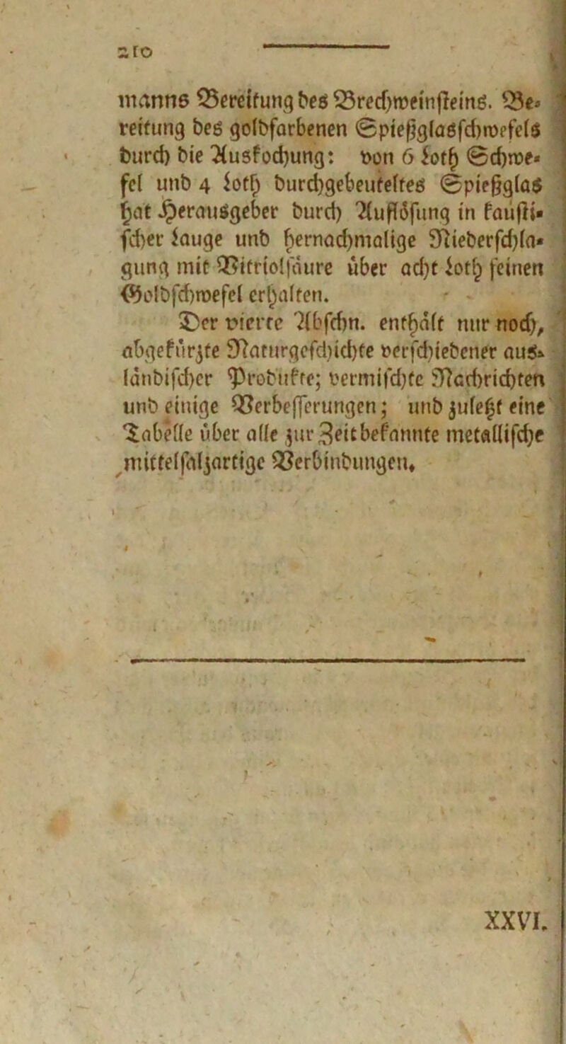 inanns Bereifung besSretfjrceinffeing. £3e« ‘ reifung beg goldfarbenen SpiefjglagfdnDefels fcurd) bie 3lusfod)ung: Poti 6 forf) @d)tt>e* fei unb 4 iotfj burdjgebeuteftes (Spiefjglas fjat Herausgeber burd) ?{uf(6funq in faufli« fd)er lauge unb bernad)nialige 9iieberfd)(a« gung mit QRittfolfaure über adit iotlp feinen <5folbfd)n>efel erhalten. £>cr riefte '2(bfd)n. enthält nur nodj, abgefürjte 9famirgefd)id)te ncrfduebcner aus» lanbifd)er ^robufre; oermifdjtc u7Icd)rid)ten unb einige Q3erbe|Jerungen; unb juleff eine ] Tabelle über alle $ur Weitbekannte metallifdje mittelfaljartige 93erbiubuugeu* XXVI,