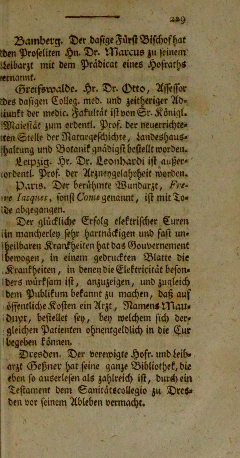 Samberg. ©er bafige ^23lfcf>of |>af &*n ^rofelifen £n. ©r. tTlarcue |u feinem' iJeibarjt mit Dem ^räbicat eines ^ofrar^tf fernannt. (Bmfsvvalbe. $r. ©r. d)tto, 'Kffeffoc cbeß bafigen Kolleg, meb. unb seitheriger 21b« uuaft ber mebic. #afulrdt ifHon©r.$ämqf. ^Sftaieftaf jum orbenti. $)n>f. ber neuerridjte» cten «Stelle ber 3Rafnrgefd>id>te, iaubeö^auö* Raffung unb ^otanifgndbigjlbeflellrroorben. £etp$ig. £r. ©r. £eonbarbt ift aufier-' lorbentl. 9$rof. ber 'ilrjnetjgelafn’^eif worben. Paris, ©er berühmte ©unbarjt, Fre- re lacques, fonfi Co?««genannt, ifi mit©)« ibe abgegangen. ©er glucflid)e Erfolg e(eftrifd)er gurett iin mancherlei? fe(;r finrtndcfigen unb fafi un* »heilbaren Krankheiten hatbaß ©ouvernement ibemogen, in einem gehäuften glatte bie Kraßheiten, in benen bie ©lef fricitdt befon« iberß würffam ifl, anjujeigen, unb ^ugleid) ;bem $)ublifum befannt ju machen, bafj auf effentlid)e Sofien ein ?lr$t, STiamen* fllau* Cniyr, befMet fei?, bei; »eifern fid) ber* gleidjen Patienten o§nentge(blid) in bie (Jur begeben können. sDrest>en. ©er verewigte Jpofr- unb ieib* arjt <Bef>ner hat feine gan$e Bibliothek, bie eben fo außerlefen als $af)lreid) »fl, burd>ein ©ejlament bem SanitdtecoUegio ju ©re$* ben vor feinem Ableben vermacht.