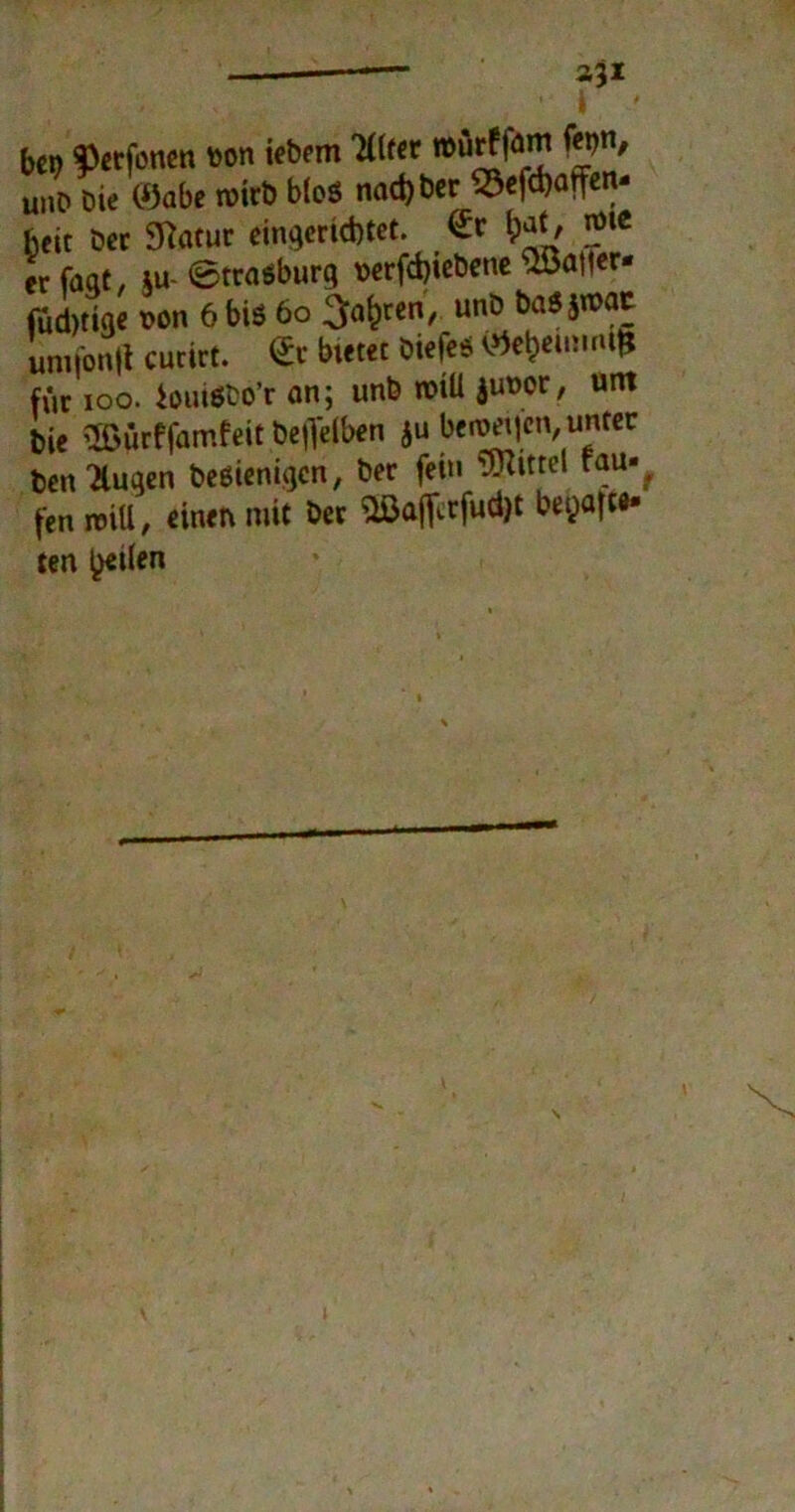bcn f3erfonen toon iebem älter »örff0™ ^n' unD Oie ©öbe wirb bloß nad)ber S3efd)affen« heit ber Sftatur eingerichtet. <£r l;at, voic er faqt, m- ©traöburg «erfdjiebene Gatter- fudjtigc t>on 6 biö 60 ä^rcn/ unD t)a5än>a^ uni|on|l curirt. ©t bietet biefess ©e^unmfr für ioo. iouißbo’r an; unb roiü junor, unt bie Sßürffamfeit beweiben ju bedien, unter ben'Äugen beßienigen, ber fein Wittel fau-f fen reiU, einen mit ber (üßaf[crfud)t beyafte* ten b«den