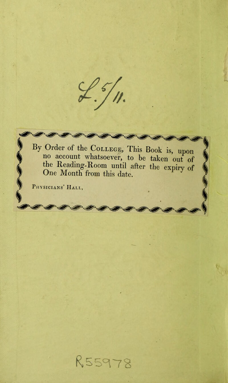 By Order of the College, This Book is, upon no account whatsoever, to be taken out of the Reading-Room until after the expiry of One Month from this date. Physicians’ Hali,,