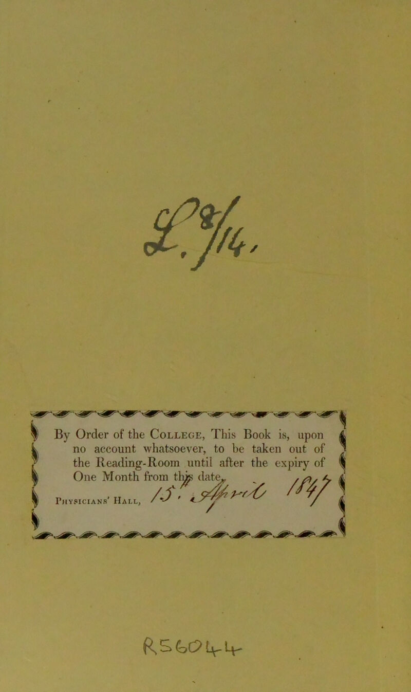 ^ By Order of the College, This Book is, upon i no account whatsoever, to be taken out of the Reading-Room until after the expiry of | One Month from tlms date* | Physicians' Hall, /S' <j4/> >'0 s Co &