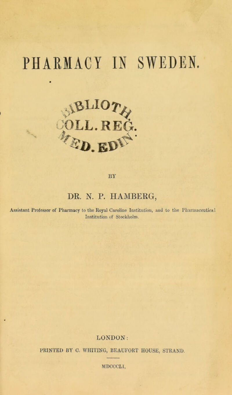 PHARMACY IN SWEDEN. pLL. REG. UY DR. N. P. HAMBERG, Assistant Professor of Pharmacy to the Royal Caroline Institution, and to the Pharmaceutical Institution of Stockholm. LONDON: PRINTED BY C. WHITING, BEAUFORT HOUSE, STRAND MDCCCLI,