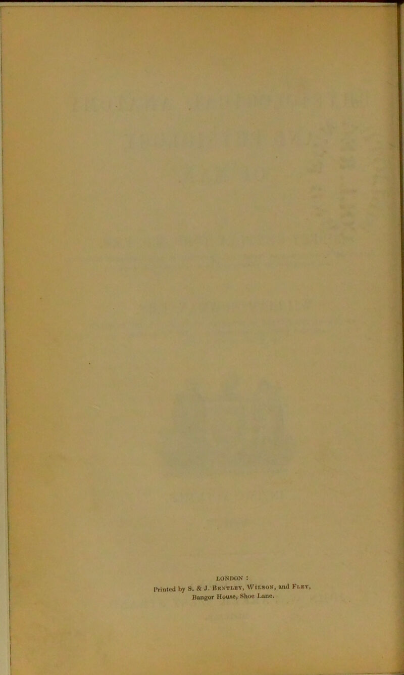 — , LONDON : Printed by S. & J. Bentley, Wilson, and Flby, Bangor House, Shoe l.ane.