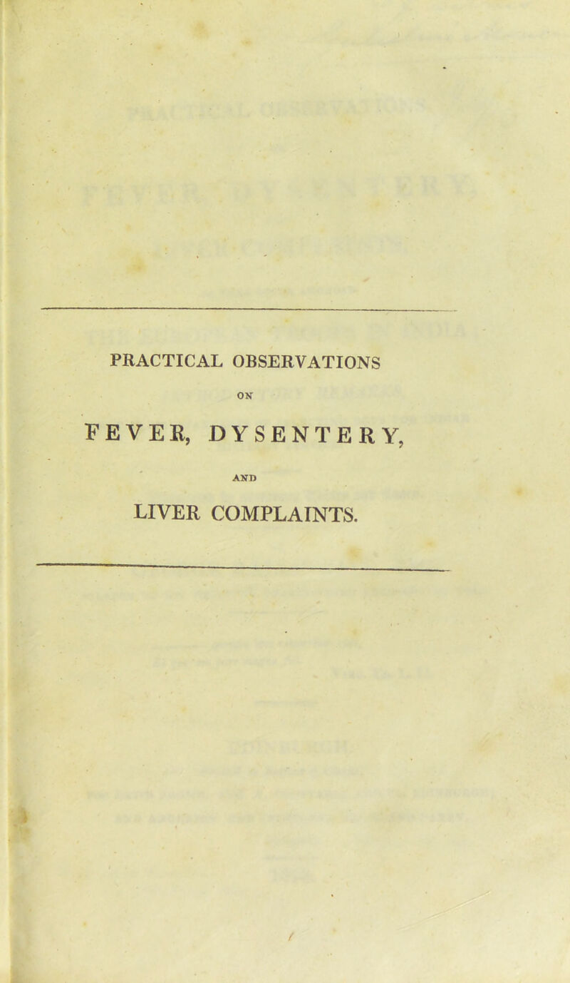 PRACTICAL OBSERVATIONS ON FEVER, DYSENTERY, AND LIVER COMPLAINTS.