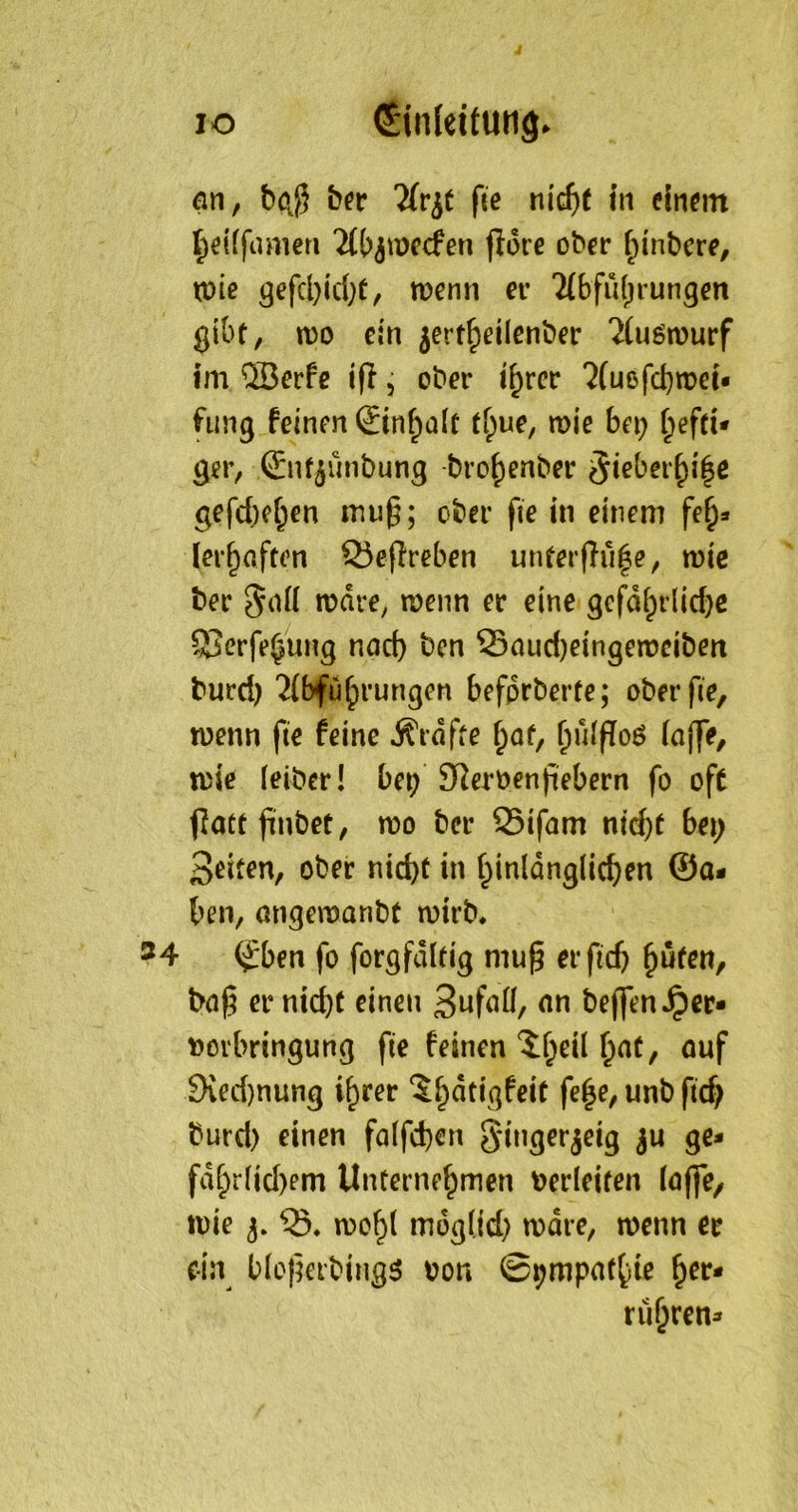 IO Einleitung. fln, boj bn Tfr^t fie nid)t in einem l^eiifameri Ttb^mecfen flore ober ^inbcre, tüie gefd}id;e, toenn er Tthfuf^rungen tt)o ein 5ert^eUenber Ttuömurf im ^erfe ifi, ober i^rcr ?(ußfc^n)ei« fang feinen 0n^alt tf;ue, roie bei; f;effu ger, ©U^unbung bro()enber 3ieber^i|c gefd)cf;en mug; ober fte in einem fe§* ler^aften 55e(Ireben unferflu|e^ wie ber 5(iü mdre, n>enn er eine gefd^rlid;e SSerfe^ung nod) ben ®aud)eingen)cibert burd) '^tbfu^rungen befprberte; oberfie, rnenn fie feine ^rdffe fpof, ^uifToö n)ie leiber! bet) Sterben fiebern fo oft f]att finbet, mo ber S5ifam nid;f bei; Seiten, ober nid)t in t;inldnglic^en ©a* ben, migemanbt mirb. 34 (Jrben fo forgfdltig niug erfid; ^uten, bci^ er nid)t einen beflTen^er- Doi'bringung fie feinen ^ibeil f;nt, auf 9ved)nung i^rer ^^dtigfeit fe^e, unb ficb burd) einen fa(fd)en S'i^g^t'jeig ju ge- fdbriid)em Unternehmen berleifen (affe/ U)ie 5. n)oh( mog(id) mdre, wenn er ein b(o|Krbing3 bon ©^mpatbie ^ev* rühren^