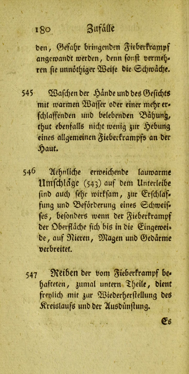 i8o SiifiWe ben, ©efa^r brtngcnbcn ongemanbt lüerben, benn fon|l berme^* ren fie unnot^iger'Äeife bie 0d)ni)dd)c. 545 ®afd)en bßc ^dnbe unb b^ö ©eftcfets mif a>ormm ®öffer ober einer me^r er* fd)[affenben unb belebenben 53d()un^, t^ut ebenfallß nid)t menig jur \^ebung cineö aügemeinen gieberframpfs on ber ^auU 546 “Me^nHcbe erri)eid)enbc fauwarm^ Unrfc^ldge (543) ouf bem Unterieibc (inb aud) fef;r wirffom, jur ©rfd)fdf* fung unb Seforberung eineö ©d)n>cif* feö, befonberö wenn ber gieberframpf ber Öberfldcbe fid) biö in bie ©ingemeia bc, auf 97ieren, 5Q^agen unb ©ebdrme berbreitef. 547 Dicibert ber bom gieberfrompf be* ^nftefen, ^umal unfern ‘JfpeÜe; bient freplid) mit ^ur ®ieber(;erfleÜung be$ .S'reiölauf$ unb ber 'äuöbunjlung*