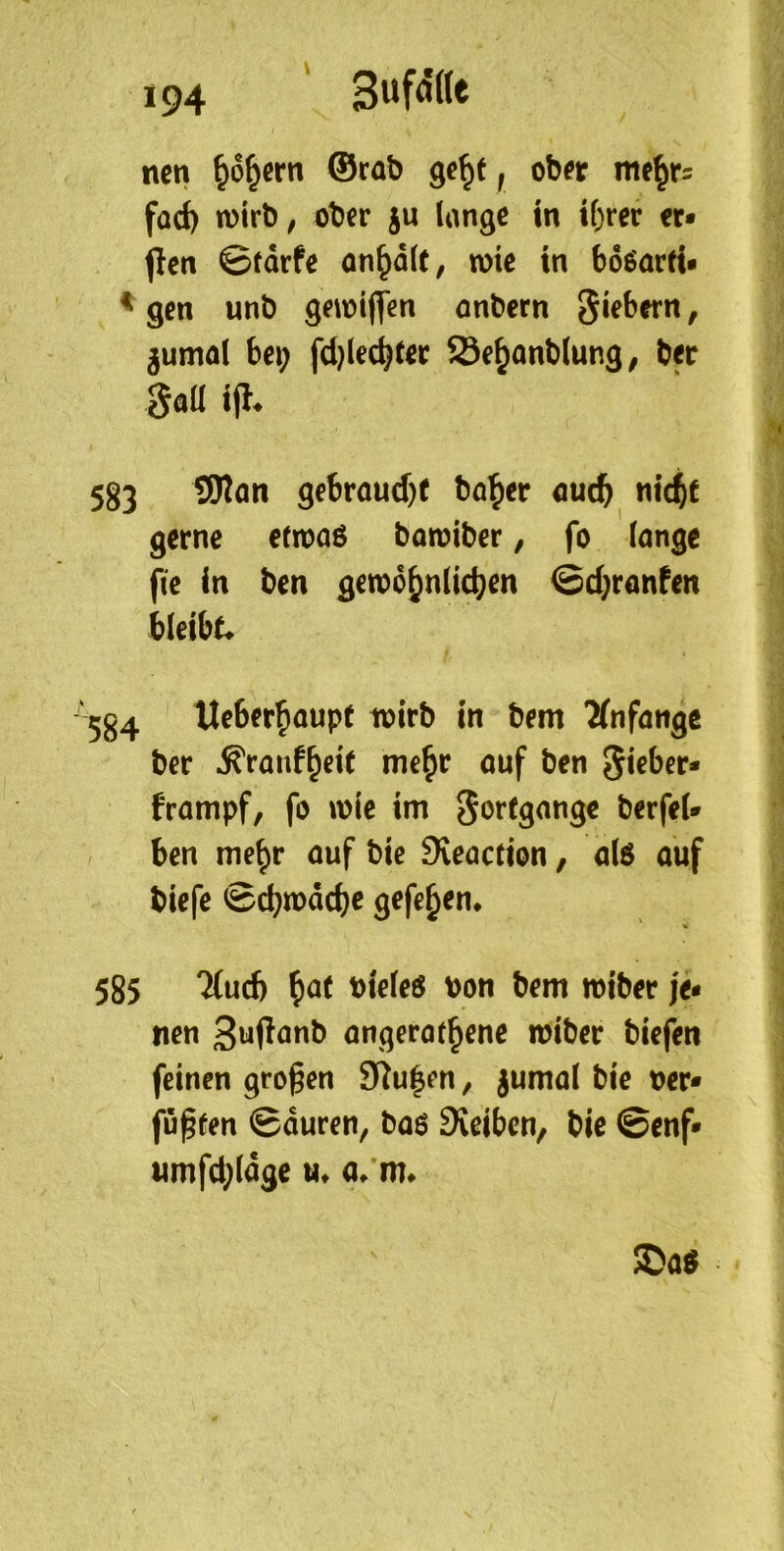 ' Bwmt nett ^o^ertt ©rab , ober me^r= focf) n)irb; ober ju lange in il^rec er* jlen ©tdrfe on^dlt, toie in boöacei* ^ gen unb getoiffen önbern Siebern, ^umal bei; fdjlec^Cer Se^onblung, ber Saü i% 583 SKön gebroud)f ba^er auc^ m’4c gerne etroaö boroiber, fo lange fie in ben getod^nlic^en ©d;ronfen bleibt« 584 Ucbet^aupt wirb in bem 2fnfange ber ^ranf^eit me^r auf ben Sieber» frampf, fo u)ie im S^rtgange berfel» ben me^r auf bic Sveactton, alö auf biefe ©cbmdcbc gefe^en« 585 'Mud) ^at bieleö bon bem »iber je- nen Snftönb angerat^ene miber biefen feinen großen SRu|en, jumal bie ber» fugten ©duren, bao Sveibcn, bie ©enf» «mfd;ldge u« a/m«