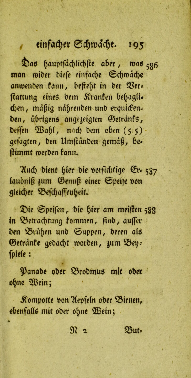 ibaö ^aupffac^nd)ffe ober / n)o6 ^§5 mon miber biefc cinfarf)c @cbn)dcf)c aniDenben fdnn, befief^t tn bcr fSev* flattung dneö bcm ÄVanfen bef^agli» d)en, mdßi'.g nd^renben^unb crquicFen« bcn, ubrigfnö ange^eigfen ©efrdnfö, Deffen nnd) bem oben (515) gefagfen, ben Umjldnben gcmdp, bc- jdmmt lüerben fann* 7(ucb bionf ^iet bie bor(Tc()figc (£r* 537 laubnig jum ©enug einer ©peife bon gleicher S3efd)affenheif«. 3)tc ©peifen^ bfe nm meiften 5gg In S5etrad)tung fommen, finb, nuffec ben 93tuhm unb ©uppen, beren ol^ ©cCrdnfe gcbac^t worben, ^um Se^- fpide: 93onobe ober Srobmuö mit ober ohne ®ein; Äompotte bon Ttepfeln ober S3irnen, cbenfoKö mit ober ol^ne ®ein; 9i 2 23ut*> 4