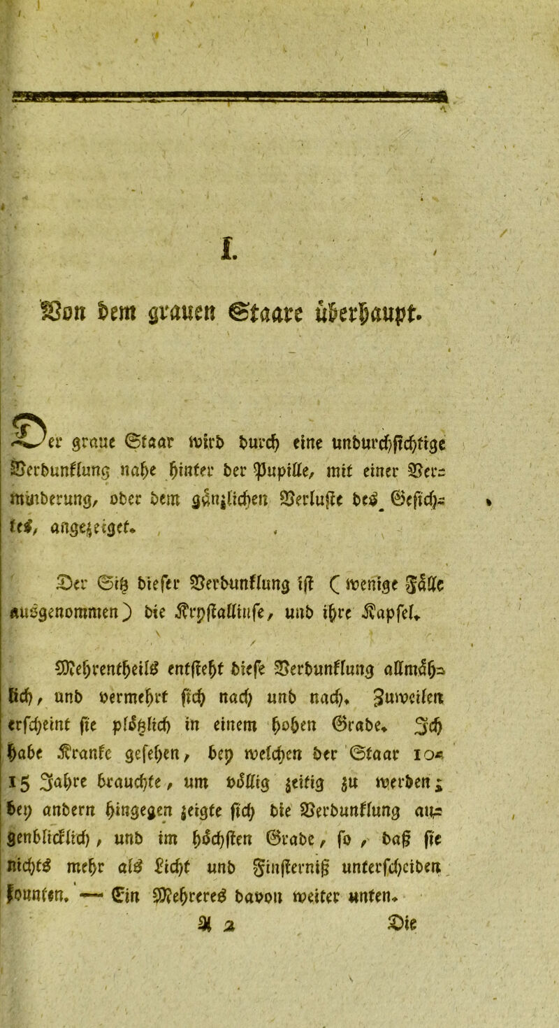 i. SOon km grauen ©taare ukr^aupf. ^^ti' arau graue ©faar wirb burdj eine unburd)ft$ftge &erbunftung nafyt hinter ber $upitte, mit einer 3$et~ mmberung, ober bent gän^en SSerlujfe bc^ 0eftd}~ Ui, angqeigef* £>er ©i£ btefer SSerbunftung iff ( Wenige fifrJlc ausgenommen) bie ÄrpflaÄtnfe, unb i&re $apfek entffejjt biefe SSerbunffung aUm$fc lid>, unb oermefjrt fic^ nad) unb nadu Seifen erfcpeint fie plfylid) in einem (wben 0rabe» 3tf) fja&e $ranfe gefe^en/ bep welchen ber ©taar io« 15 3a()re braud/fe , um t>i5Erg $eitig $u werben £ bep anbern hingegen zeigte ftd; bie 2>erbunffung aw= genblicriid) , unb im ^c^fien 0rabc, fo , baf fie nicfytg meljr ali £id)t unb gin(lerni§ unterfdjciberc founten, — Ein ffiefyrcveö baoou weiter wnfen* % 2 £>ie \
