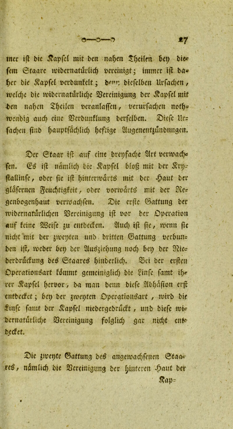 % <5—O—0 Vf tuet* iß bie Äapfef mit ben näßen Sßcilen bcp bie* fern ©taarc ivibernaturlid) bereinigt; immer iß ba* ßer bie Zapfet bcrbunfeit; b^u biefelben Urfad)en, welcße bie nnbcrnaturlicße Bereinigung ber Zapfet mit -ben nadelt £ßcßcn berantaffen, berurfacßen nofß* tbcnbig and) eine Bcrbunftung berfelbem ©iefe XU*r fad;cn ßnb ßauptfdcßlicß heftige 2(ugenent$unbuitgen. £>er ©taar iß auf eine brepfacße $Jrt berttacß* fen. €£ ifX ndmticß bie Zapfet bloß mit ber Ärp^ (laßinfe, ober ße iß ßintem>4rt$ mit ber Jpaut ber gldfernen geueßtigfeit , ober bortodrtö mit ber Be* genbegenßaut beribacßfem £>ie erftc ©atfung ber «übernafurtießen Bereinigung iß bor ber Operation auf feine SÖeife $u entbeefen* $ud) iß ße, ibenn ße nießt mit ber $n>epteu unb britten ©attung berbun« ben iß, tbeber bei; ber 2lug$ießung nod) bei; ber Bie- berbruefung beß @faare$ ßinberlicß* Bei ber erßen Operationdart fdmrnt gemeiniglicß bie binfe famt iß* rer Zapfet ßerbor, ba man betm biefe 2(bßdßon erß entbeefet; bep ber $roei;ten Operation^arf , mirb bie -Sinfc famt ber Zapfet niebergebrnefo, unb biefe it>i* bernaturüeße Bereinigung fotglid; gar nießt enfc beefet. £>ie $mepfe Raffung be£ angemaeßfenen ©taa* uß, ndmlicß bie Bereinigung ber ßinferen Jpaut ber ' 5fap-