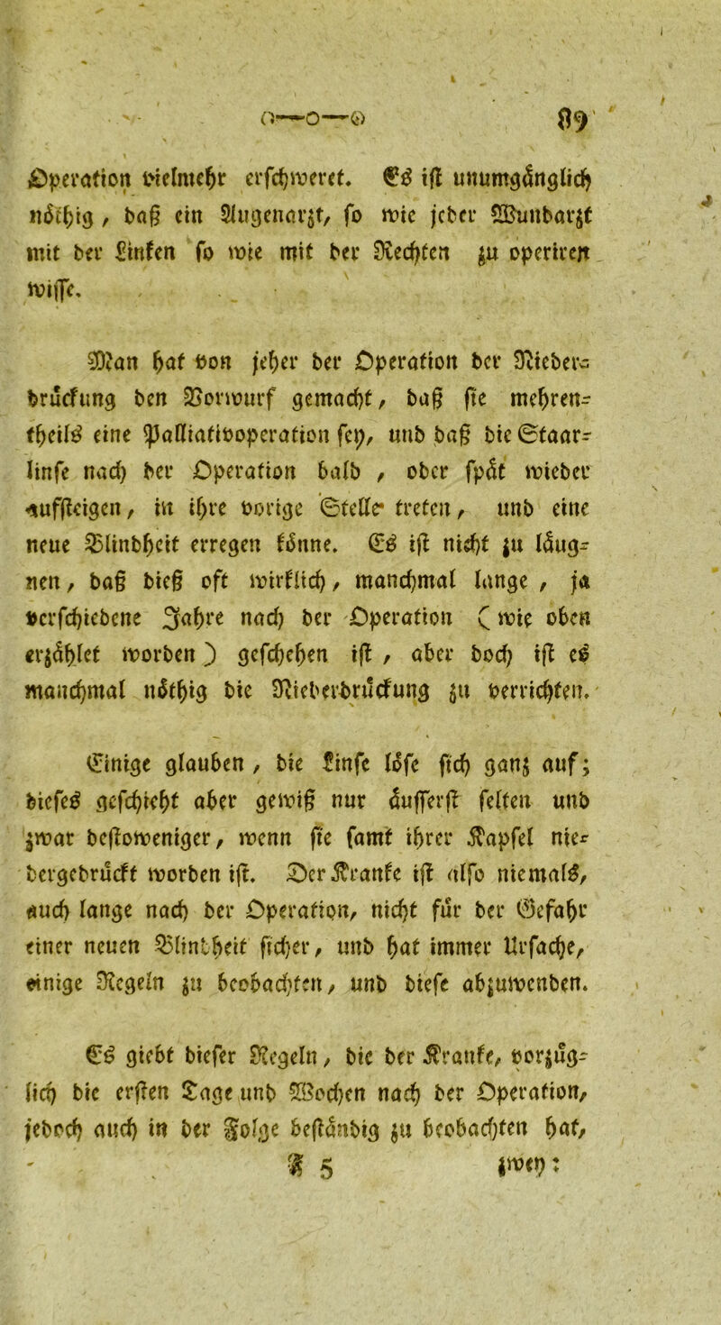 Operation frielntebr erfc^noeret« $$ ig unumgänglich it&lgö, t>aß ein 2lugenar$t, fo wie jeber 5Ömtbar$t mit ber ZinUn fo wie mit bet* 9ied)fen $u operireit wige, 9D?an Ijaf bon ;cf)er bei* Operation ber hiebet- bruefung ben Vorwurf gemacht/ bag ge mebren- fbeitö eine $palliatit>operation fei;, unb bag bie 0taar^ linfe nad) ber Operation halb , ober fpät triebe? /tufgeigcit, in igre öorige Stelle* treten, unb eine neue $5tinbf)eit erregen fbnne. (£$ ig nid)t |u I4ug- nett, ba§ bieg oft trirflid), manchmal lange , ja »erfdgebene 3agre nad) ber Operation (wie oben erriet worben) gefchegen ig , aber bod) ig t$ manchmal nätgig bie Scieberbruefung $tt oerridjfeiv Einige glauben , bie finfe lofe ftd) gau$ auf; biefetf gefehlt aber gewig nur äugerg feiten uttb $war begoweniger, wenn ge famt igrer Zapfet nie* bevgebrueft worben ig. £>er$ranfe ig alfo niemals, auch lange nad) ber Operation, nid)t für ber 0efa(jr einer neuen Q5lintbeit gehet*, unb gat immer Urfacge, einige Regeln $u beobachten, unb biefe ab|uwcnbcn. €6 giebt biefer Regeln, bie ber Traufe, bezüg- lich bie ergen £age unb 28od)en nach ber Operation, jebeeg aud) in ber §olge begänbig $u beobachten gaf, ' I 5 W: