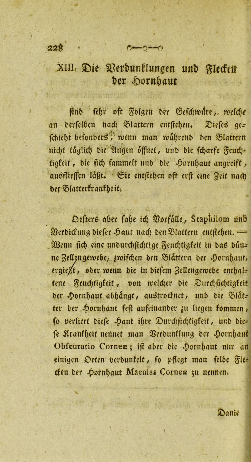 22Ö » o-—o—r* xnif SDic Sßerfcunflmtgeit tmt> glecfcit i>cr £orn&aut ftnb fe(jf off folgen ber ©efcfjttnlre an berfelben ftad) flattern entfielen* £>iefe£ ge^ fd)ie()t befon’oerg, wenn man tt>Sf)rent> ben flattern nid)t täglid) bie 2lugen öffnet, unb bte fetyarfe $eud;r tiöfett, bie ftd) fammelf unb bie Jpoxnfyaut angreift, öu^fTieffen l&§U ©ie entfielen eff erfl eine Jett nadj ber&latterfranf&eik Öefterä aber fatje xd) Vorfälle, Staphilom tinb •Öerbid'mm btefer £aut nad) benBlaffern entfielen. — . &Benn ftd) eine unburd)fld)tige geucfytigfeit in ba£ bun* ne 3dfengetve6e, $tt>ifd)en ben ^Blättern bei* Jporn&auf/ ergieß, ober menn bie in biefem S^ngewcbe enthal- tene geudjtigfeit, bon welcher bie £)itrd)fld)ttgfett ber «#orn(jaut abhängt/ auätroefnet, unb bie QMät- ter ber ^ornf^uf fe(t aufeinanber $u liegen fommen / fo Verliert biefe *£>aut iljre Durd)fld)tigfeif, unb bie- fe $ranff)eit nennet man 3>erbunftung ber Jpornfjaut Obfciiratio Corneae • ifl aber bie £ornf)aitt nitr art einigen Orten oerbunfelt, fo pflegt man fel6e glei- ten ber Hornhaut Maculas Corneae $u nennen» Sani*