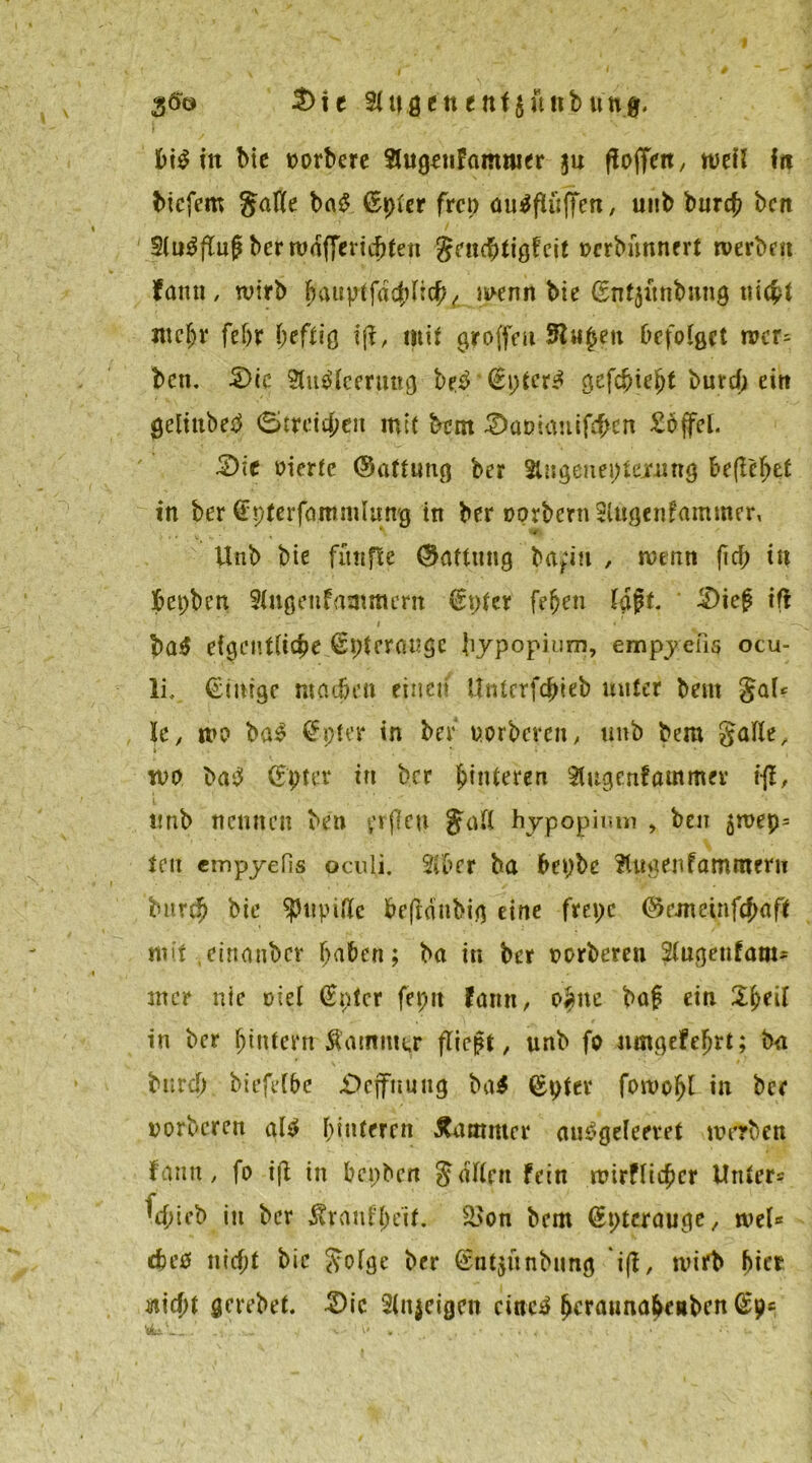 3öo 3)ie Singe«enf$ü«bu'ng. bi£ itt btc oorbere SUigenfammer $n hoffen, weil in btcfem Salle ba£ (Bpler frei) ou^üffen, uitb burep bat 9(u3flu£ ber waffenepten Sendptigfeit oerbünnert werben Famt, wirb pauptfacplicj^ wenn bie (Entjünbung ntc^t nteljr fepr peflig ift, mit groffeu 9^«^ett befolget wer^ ben. S>ic Slutflceruttg be3 €pter$ gefcpiept burd; ein gelittbed (5treid)en mit bem 2)aöianifcpen £6ffel. 3)ic oiertc ©attung ber Stiigeueptexung befielet in ber ^pterfommlung in ber oprbernSUtgenFmnmfr, ■4 Unb bie fünfte ©aftung bafin , wenn fiep in bepben Slugenfammcrn (Eplcr [eben laft. ' 3)ieg tft » V ' . • • i . / » ' - - ' - ba£ eigentliche ^pterauge pypopium, empyefis ocu- li, (Eitrige machen einen ünterfepieb unter beut gal^ U, wo ba$ (fpter in bef uorberen, unb bem Salle, wo bad (Epter irt ber Hinteren Slugenfammer ifl, unb nennen ben vrjleu Sali hypopium , ben 5toep= tat cmpyelis oculi. SIPer ba bepbe Slugenfammeru bttrtp bie Pupille beftanbig eine frepc ©aneinfcjmff mit cinanbcr paben; ba in ber oorberen Slugettfam* mer nie oiel (Enter fepit Fann, o^ne baf ein Speil in ber (jinfern &’amtm,r fließt, unb fo umgefeprt; txi bnrep biefet&e £>cjfnuug ba$ (Epter fowopl in ber oorberen al$ pinteren Kammer au^geleevet werben Fann, fo i(t in bepben Sailen Fein wirflieper Unter* ^d;ieb in ber Äranfpetf. S>on bem (Eptcrauge, wel* epeo nitf;t bie Solge ber (Entjünbung i(i, wirb picr fliept gerebet. £)ic Sinnigen cittc^ peraunapcitben (Ep= : . ' ... .. • v< . . ....