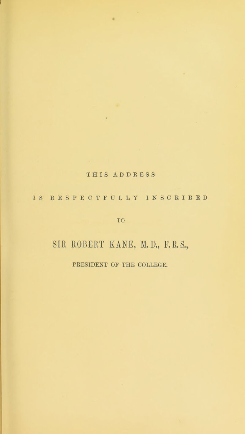 * THIS ADDRESS IS RESPECTFULLY INSCRIBED TO SIR ROBERT KANE, M.D., F.R.S., PRESIDENT OF THE COLLEGE.