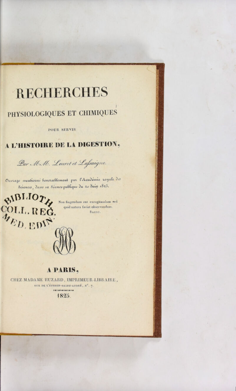 PHYSIOLOGIQUES ET CHIMIQUES POU H SERVIR A L’HISTOIRE DE LA DIGESTION, Jféar ts/éts/é. Retiret et dcut ne. OiH'tiXtje mcuhouiit’ Bonotal^eiiieul f JEcaDeautu tO'ijrifu n*' Scieuced t A\ 1ia tcc SectAice pufii'i'Cjue i)w 3iwp i bîir*. NU7 ^ ‘•ï Non fiugendum aul excogitaudum sed ■»- w- quid natura faciat observandum. 4 -ÏX.REÔ. 13 0^ 0 A PARIS CHEZ MADAME UUZARD, IMPRIMEUR LIBRAIRE, RUE DE i/ÉrERON-SAlMT-ANDRÉ , H°, 7. a •a*-s ^ 1825