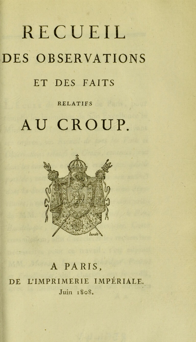 RECUEIL DES OBSERVATIONS ET DES FAITS RELATIFS AU CROUP. A PARTS, DE UIMPRIMERIE IMPÉRIALE, Juin 1808,