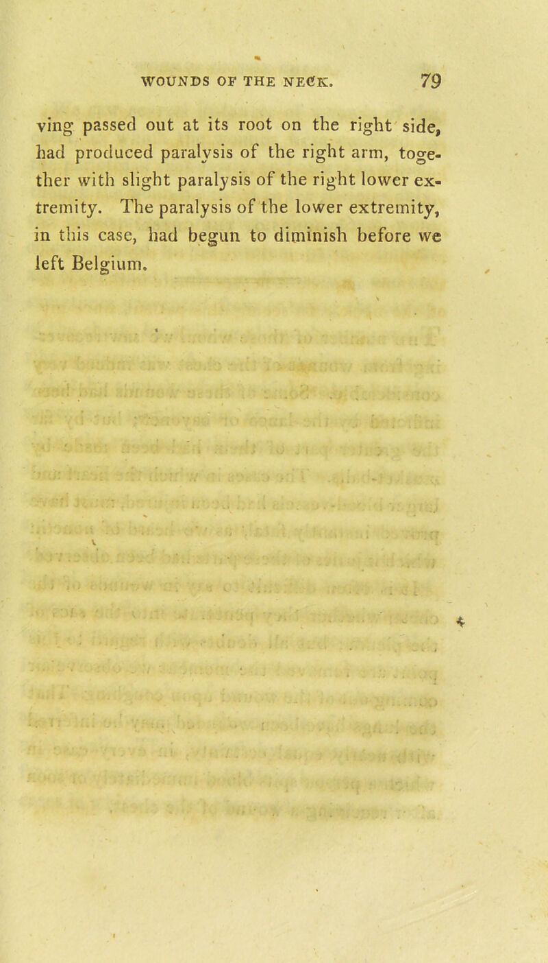 ving passed out at its root on the right' side, had produced paralysis of the right arm, toge- ther with slight paralysis of the right lower ex- tremity. The paralysis of the lower extremity, in this case, had begun to diminish before we left Belgium. V 4