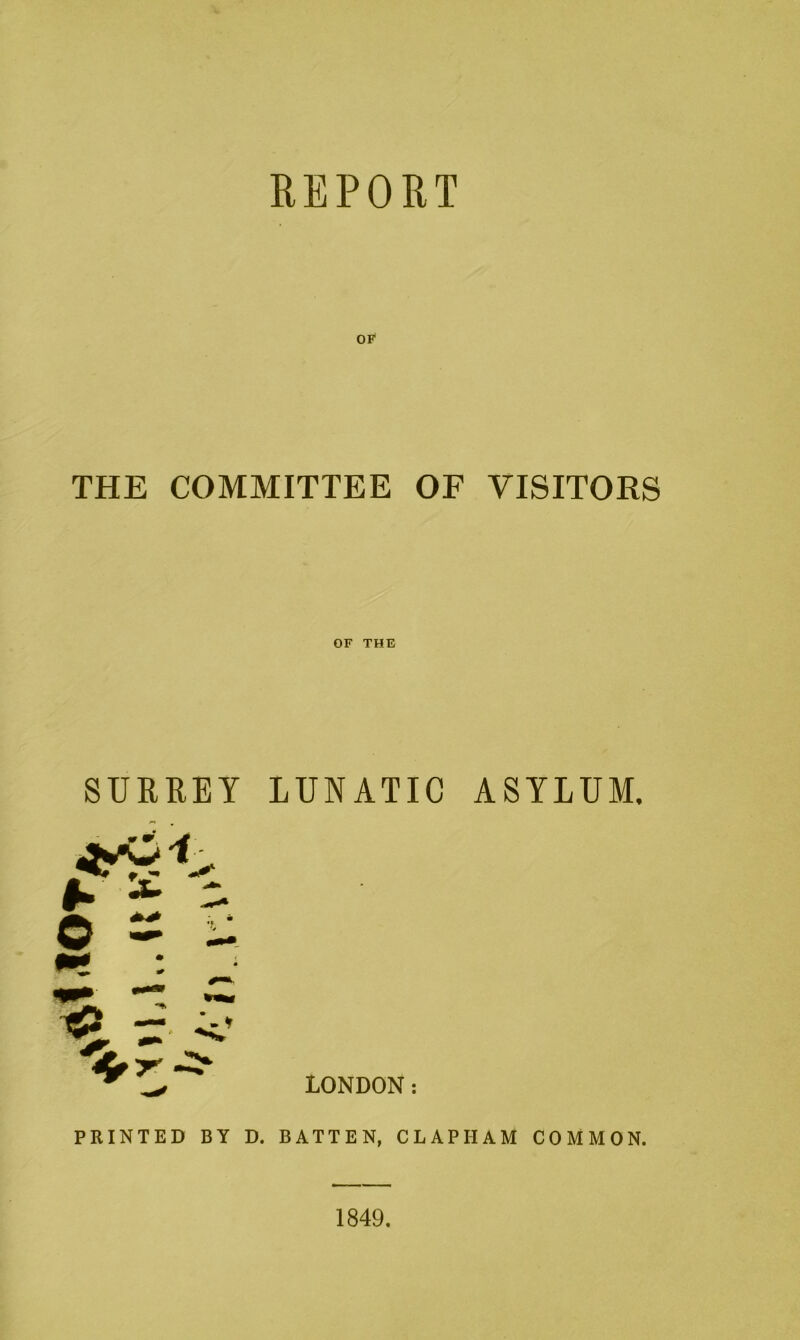 REPORT OF THE COMMITTEE OF VISITORS OF THE SURREY LUNATIC ASYLUM. o ^ ^ ^ _l 1 • 5- LONDON: PRINTED BY D. BATTEN, CLAPHAM COMMON. 1849.