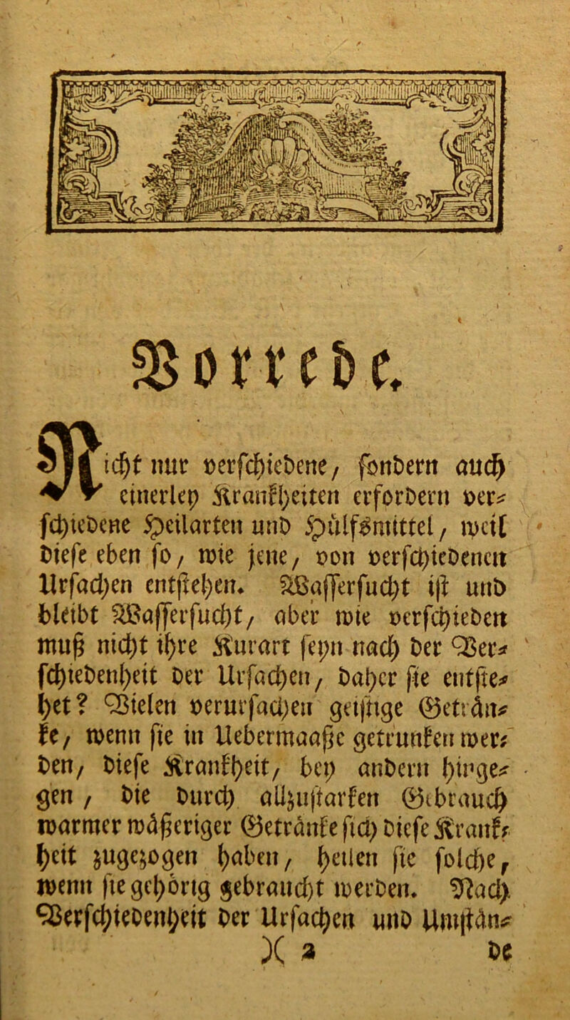 Sßotube. » ic^tnur t)erfd^iet)ene/ fbnt)em au^ einerlep Äranfl)eiten eifori)eni f(^iet)CRe ipeilarten unO 5pülf^mtttei / ivcit Diefe eben fo/ n?ie jene/ oon »erfcbieOenctt Ur|facl)en cntfiel^en^ f2ßafyerfuci)t ifl: urit) bldbt ^affei’fucbt/ ober n)ie »erfcbtebert mu^ nic^)t t^re Äurart fepn nacl) ber fc^iebenl)ett Oee Uifacbcn, bal)cr fte entfte^» ^et? fielen t>ermfaa)en getfnge ©etrdn^ tt/ wenn fie in Uebermaaßc getennfcn mer? ben/ biefe ^ranf'l^eit/ bet; anbeni l;inge;f gen / bie burcb alljuftarfen ®tbrauc& warmer ma^ieriöer ©etrdnfeftd) biefe Äranff ^eit juge^ogen ()aben/ feilen fic folcfte, wenn fie gehörig gebrau(l)t werben. ^ad> ^erf4)iebeni;eit ber Urfac^en vmb UmiWn;? X »