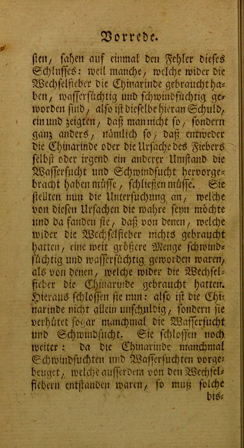 (leit/ faI)Ctt mif einmal- t>en ‘^ef^lcr Mefc^ @d)Iuffc^: mell mand)e/ meld)e mtber Die SÜ3ecl)feljicbcr Die Ci)imirinDe gebraucbtl)a^ beii/ maf|erfiid)tig miD fcbminDfuc{)tig ge? morbeii finD / alfo ifl biefelbe hieran ©(^iilD/. einmib geigten/ baj^ mamiicbt fo/ fonbent gan^ anber^/ mimlid) fo/ Da^ entmeber bie ®)inarinbe ober bielUfac^ebe^ gi^ber^ felb|l ober irgenb ein anberer llmflanb bie f3[ßaf]'erfud[)t imb @d)minbfuc^t l)ert)orge? brad)t ^aben möffe, fd)(icg,cn muffe» ©e llelltcn, nun bie Untcvfud)nng; an, melcbb bon biefen Uifad)en bie maf)re fepn mochte unb ba fanben |iC/ baj^ oon beneii/ melcbe unber bie 3®ed;(*ctfieber nlchtd gebraucht hatten/ einemeit größere 5)icnge fchminb? filchtig imb maffcrfüchtig gemorben waren/, o(t> oon Denen / welche wiber bie 3Bechfe(^ ßeber bie (Shinariube gebraucht hatten, ^ierau^ fd)loffen fie mm: alfo iß bie &)U narinbe nicht allein unfch.ulbig/ fonbern fte »erhütet fogar manchmal, bie ?®affcrfud;t unb @chwinb|nchtf <Sie fd)lDf]en noch weiter; Da bie Chiuariube manchmal 0d)winbfuchten unb 1^Baffer|ucbten oorge? beuget/. weld)eaufferbtm oon benäßedß'cU ß'ebern entßanben waren/ fo muß folche
