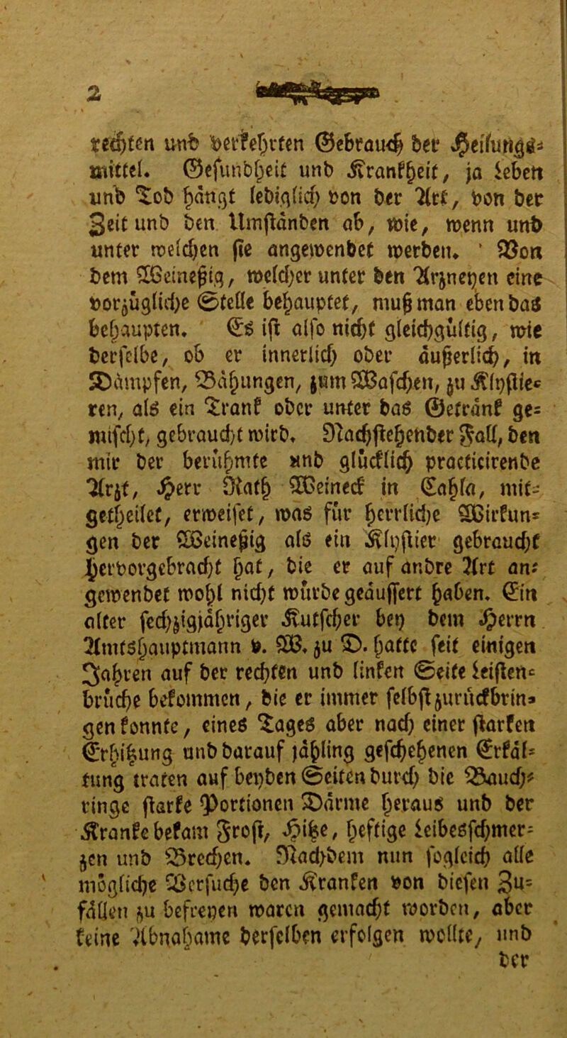 te«§t^n unfe ^ette^vtcn 0ebrau4 «Oeifuri^Äi mittel, ©cfunbl^cit unb itranf^ßit/ ja iebett imb ^ob ^ättgt lebiqlicf; bon ber 7(tt, bon bet 3eitunb ben Umjldnbett öb, wie, wenn unt> unter welcbcn jic angewenbet werben. ’ 35ort bem ^dneji.q, weld;cr unter bert Ttrjnet^en eine borjüglid^e 0teüe behauptet, mujman cbenba^ behaupten. i(^ alfo nicht gleichgültig, wie bcrfelbe, ob er innerlich ober äußerlich, in SDdmpfen, ^dh^ingen, jum iXßafche^^ il'lpjUcc ren, alö ein ^ranf ober unter baö ©etrdnf ge= mifcht, gebraucht wirb. Dtachj^ehenber ^olt, ben mir ber berühmte unb glüdlich procficirenbe ^rjf, ^err Otath ^einec^ in mif- gctheileC, erweifet, was für hcttlidje SGirfun* gen ber ?BSeine§ig alö ein ^Ipfiier gebraucht Ijerborgebracht h^f, bie er auf anbre 2(rt an? gewenbet wo^l nicht würbe geduffert haben. 0n olfer fcchsigjdhriger ^^utfeher bep bem 3(mt5hauptmann P. ju hafte feit ewigen fahren auf ber rechten unb Unten ©eite leiflen-^ brüche betommen, bie er immer felbfljuriicfbrin» gen tonnte, eineö ^ageö aber nach einer f>arfcn ©rhihnng unb barauf jdhling gefchehenen €rtdl- fung traten auf bepben ©eiten burch bie ^uch^* ringe ftarfe Portionen ^J)drme herauö unb ber ^^rantebefam groft, heftige leibeöfchmer^ jen unb 35rechen. f)tad>bem nun foglcich alle mögliche Cöcrfudje ben Oranten Pon biefen 3«= fdllen 5u befrepen waren gemacht worben, aber teine Vtbnohame berfclben erfolgen wollte^ imb ber