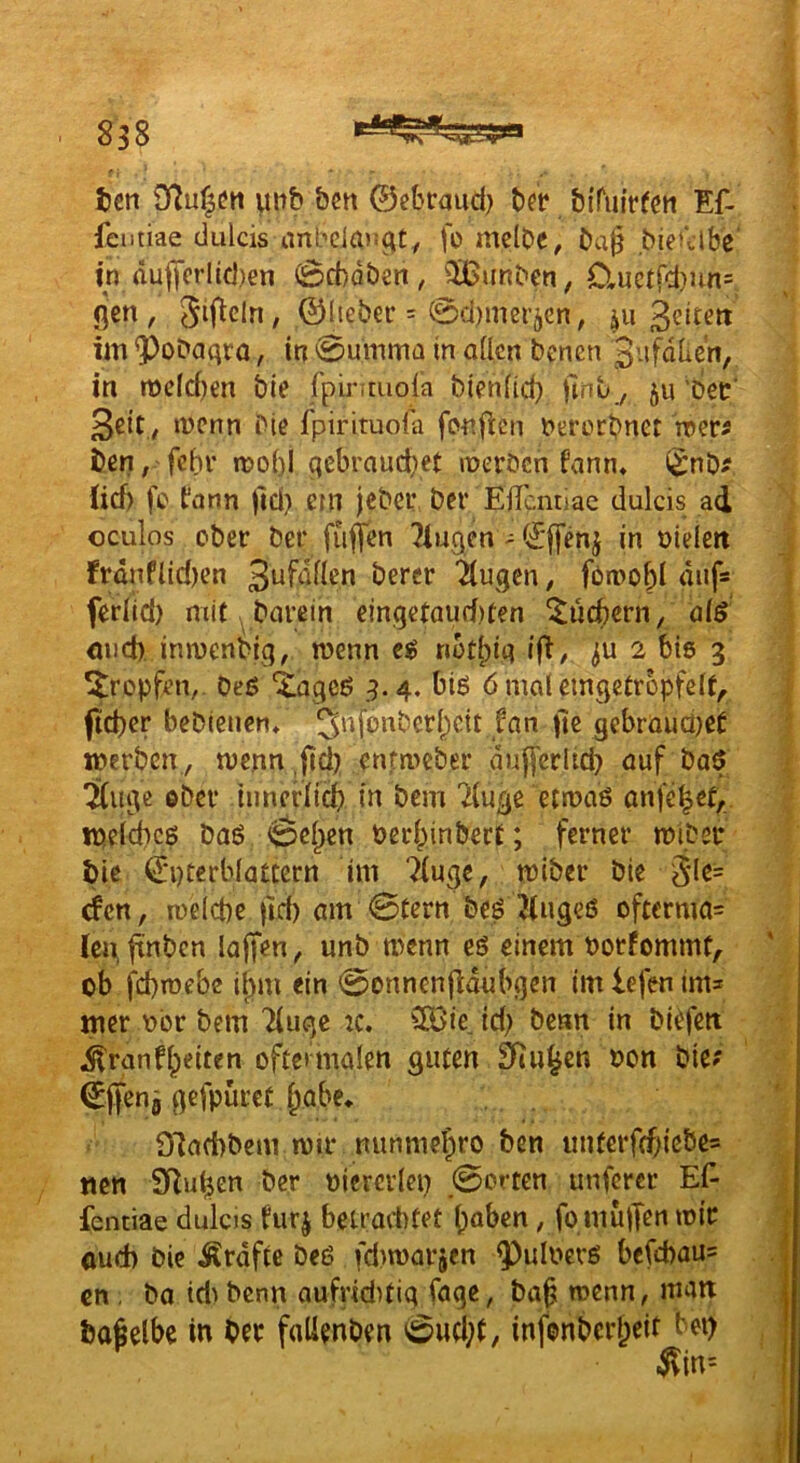 ten mi& hm ©ebraud) bet* biTuirfcti Ef- feutiae clulcis anbciau^t, fo mclbe, ba§ bieülbe' in duj|’crlid)en 0d)dö€n, ^ißunben, Cluctfd)un= Qcn, Sif^cln , ©lieber = 0d)mei-5cn, ju ßeiteri im ^obaqra, in 0umma in aUcn benen 3'ifdben, in it)cld)en bie fpirituola bienfid) finb, 511 'bec‘ ßcit, mcnn bie fpirituofa fonflcn bercrbnet mer^ ben, fehl- n?o()l qebraud)et meröcn fcmn» ii*nb? üd) fc fann )ld} e?n jeber ber ElTcntiae dulcis ad oculos ober ber füffen Gingen ^ (iElfenj in nielett franflid)en 3ufdnen bercr ilugcn, fbirobi dnf* ferlid) mit ^ barein eingetaud)ten ^ucbern, öid önd) inmenbig, wenn eg nütipiq ij^, 2 bis 3 tropfen, Oeg “iagcö 3.4. big 6 mal eingetropfeit, pd)cr beblenen» 5'^fonbcr[)cit fan jie gebrauüjet merbcn, menn ,jtd) enfmcber dufferlid) auf bog ^uge ober hmerlicb m bem 7(uge etmog anfe|et, ipelöbeß bog 0cl^cn beripinbert; ferner mibsr bie ©pterblotccrn im ‘^iuge, miber bie ^Ie= den, melcbe )ld) am 0tcrn begKugeg oftermo= Ich, finbcn loffen, unb tt^enn eg einem borfommt, ob fcbmebc ii>m ein 0onnenfidubgen im lefen im» mer t>or bem Tiugc :c. C83ie_ id) benn in bi^fen dlronf^eiten ofte>maIen guten ^w^en bon bie? ©ffenj gefpürct ^obe* 97od)bem mir nunmel)ro ben iinterfcftiebe» ttcn SRutjcn ber »icrcriep 0orten unfercr Ef- fentiae dulcis fur^ beü’oittet i)öben , fo muffen mir oud) bie Ärdfte beg fdimorjen ^ulnevg befcbou» cn, bo idi benn oufriditiq foqe, bop menn, man bafelbe in ber follenben 0ud;t, infonberl^eit bei)