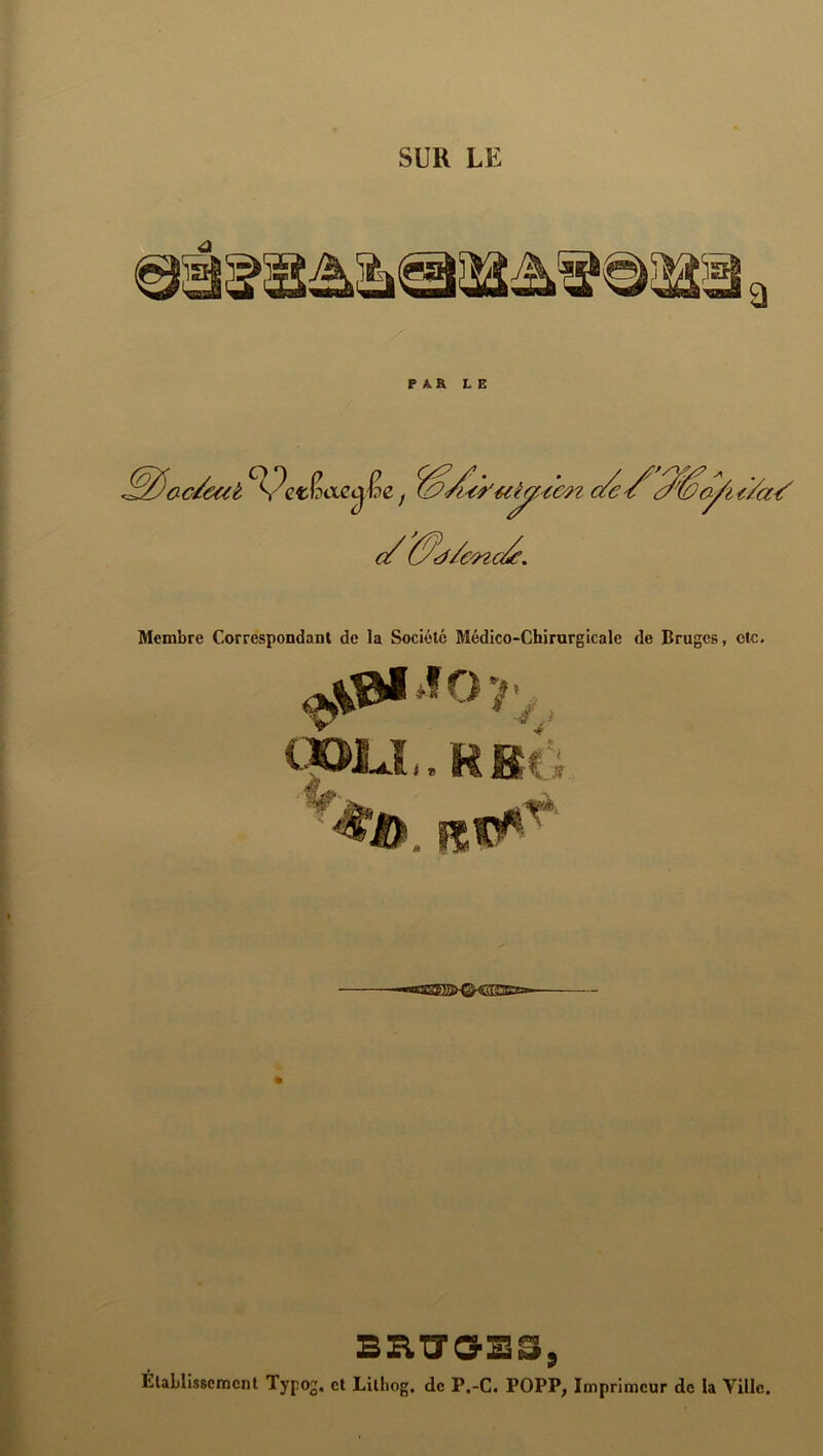 SUR LE PAR LE ac/eat ^ ^yu^ué^-cc c/ &^/c'nc^. ■-iC^ Membre Correspondant de la Société Médico-Chirurgicale de Bruges, etc. ipjJ!,,RB( ■mil inTlliÇi 'H ' I' Il ËtaLlisscmcnt Typog. et Lilliog, de P,-C. POPP, Imprimeur de la Ville.