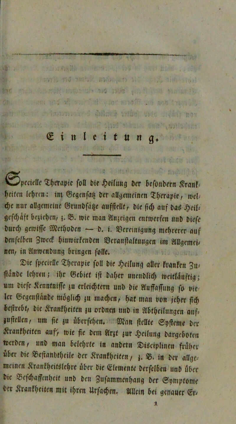 € i n I e i t « it g» iSpcddc't^erflpic fott bie^eifuttg Der Bcfonbcrit Reifen IcBrm; im ©egenfa^ Der nHgcmdncn ^Bcrapic, md* (Bc nur oHgemeinr ©runbfn^c nuffldlf, bk ficB nuf bai ^ciU gef^aff bciicbcn, a. ©. mic man Önaeigen enfmerfrn nnb birft* burc^ gemiffe sDJefBoben b. t. SBcrnnigung meBrercr auf benfeiben gtreef binmirfenben ^öeranflafiungcn im Sillgcmri^ nw/ in Sinmenbung bringen foHd „ 2)ie fpeciene 'tbcrapic fod bie Reifung aöer franFen 3u^ flanbc lehren i ihr ©ebief ifr baf>er unenblicb tueidduffigj um biefc ^ennfniffe au crlcicbfern unb bk ?(uffaffung fo uje^ ler ©egenfranbe mbglicb a« machen^ f}at man bon /eher fleh Iciixthtf bie ^anfbeifen au orbnen unb in SFbfbdlungen auf^ luftdlcn, um fte a» uberfebem 5Dfatt (Idlie ©pfleme ber ^ranfbdfen auf, mie fc bem 8lraf aut Teilung bargebofeii lucrben, unb man belebdc in nnbern S^i^ciplinen friSbcr Uber bie «eftanbfbeile ber franfbeiien / in ber adge^ meinen ^ranfbeiidebre über bie (glemenie berfclben unb öbei* bie S3ef(ba(fenbcif unb ben 3ufammenbang ber ©pmpfome ber ^ranfbeiien mit il;ren Urfacben. Sldein bei getifluer ®r/