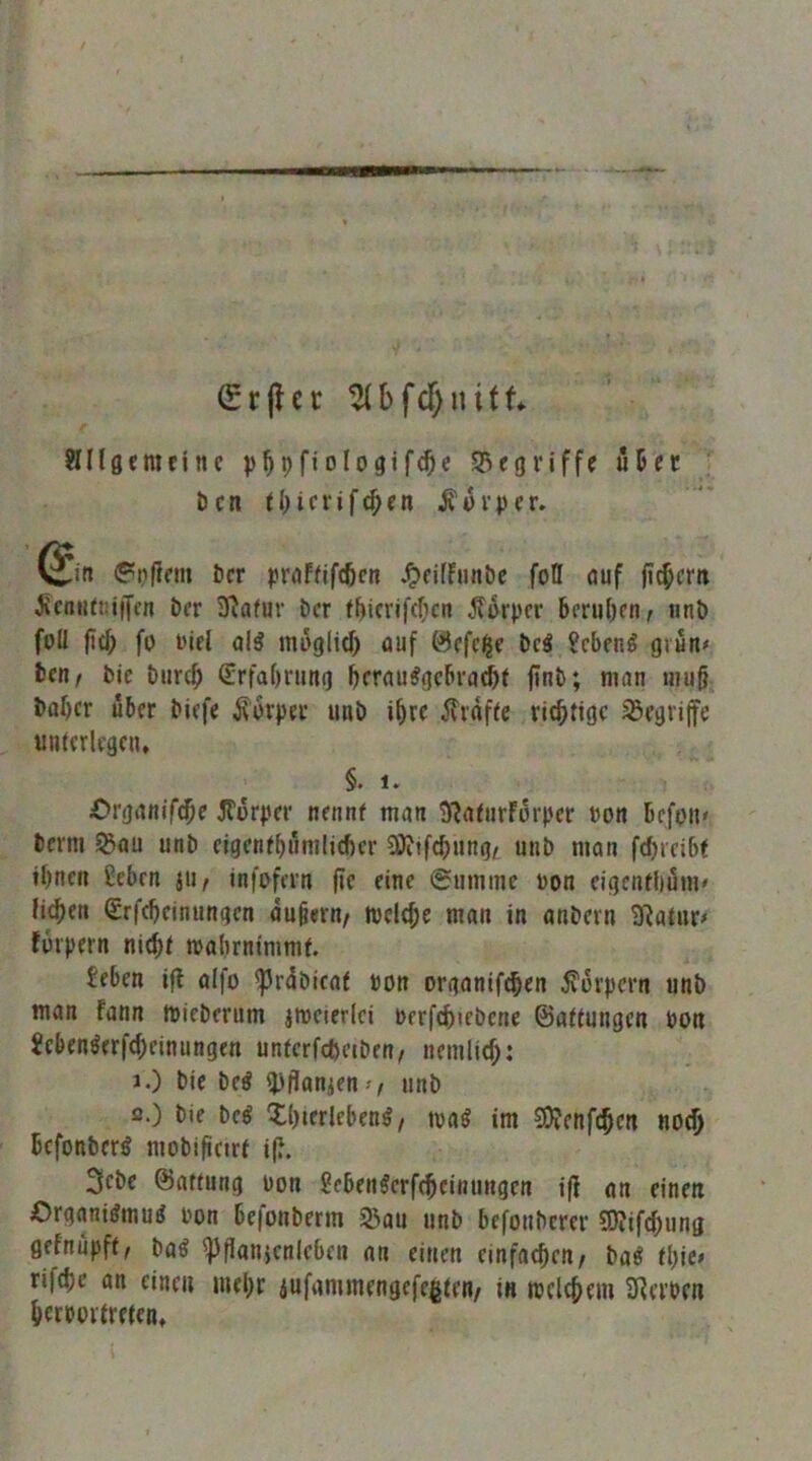 (Srjlec ^bfd)nitt ?IIlgemeine p^pfiologif^e S3egriffe uBcc l)cn tl)ic eiferen ^ uv per. ©it (?pf?em t)cr prnfflftöcn .^fiffnnöe fott fluf (ic^em JicnH(t!i(fen ber 3^a(ur ber fbicvifcDcn efürper 5mi()cn, iinb foü fiel; fp Pifl alg moglid) auf 0efe^e bei ?cbeni grün# bcH/ bie biirc^ (£rfaf)ruitg ^crauigebradbt finb; man tmig baf)cr über biefe jlprpet imb i^rc straffe richtige begriffe unterlegen, §. 1. Organifc^e Jtürper nennt man 3?aturFürper »on bcfpii' berm ^au iinb eigcnt^nmlicfier 9)itfc^nngi unb man fcfjieibt ihnen £eben jti< infofern |ie eine ©iirninc Pon eigentbüiU' h^en Srfcheinungen äußern/ tvclcfie man in anbern 3^atnr# forpern nieht mabrntmmf. £eben ifl aifo ^rabicaf Pon organif^en Körpern unb man fann ipiebernm jmeierlci perfchiebcne ©attungen Pon iebenierfcheinungen unterfefteeben/ nemlirf;: 1. ) bie bei 5)Hanjen-v nnb 2. ) bie bei Xl)ierlebeni/ tpai im SJfenfchcn no^ befonberi mobificirf i(?. 3cbe ©attiing Pon ßebenierfebeinungen i(i an einen Organiimui Pon befonbmn 35an unb befonberer SOIifchung gefnupft, bai ^flanjenleben an einen einfachen/ bai fhic# rifchc an einen mehr iufammengefegten/ in tpclchem SRerPen herpoitreten,