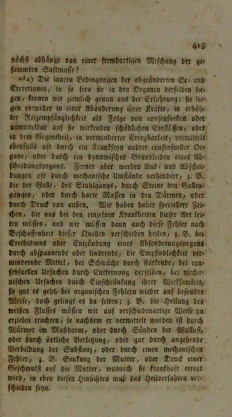 4>5 (i&^^ngc »on einer fremtxirfigen SJJifc^ting bet qo fnnnnten @aftmnf[e? «‘^a) 2)ie Innern Q3ct>ingungen i)cr nbgennberfen 0e>' nnb (E'tcrefjonen, in fo fern jic in ben Organen bcrfelben lic» gen, fernen tvir jirm(iet> genau au§ ber ßirfafjrung; fie lic^' gen enfmeber in einer 91bänbernng i()ier ÄräffC/ in crf)ülv ter ?vcijenipf«!ngli(()feit al^ §o(ge ron confenftielfen ober unmiffefbar auf fte ivirfenben fcfjabfic^en (Sinflüffenr ober in bein Öegenfbeil, in »erminberfer (£rrcg6arfcif, rermüfeU cbenfalf^ oft biivef; ein Äianffet)n anbrer eonfenfueder Ov» gane/ ober burcf; ein bpnamifc^c^ ©runbleiben eincj? fefieibungSorgang. ferner aber twerben Siuö; unb 8lbfcf)ci* biingen oft burcf; mei^auifcbe Um|ldubc oerbinbert / j. bie ber ©alle, beg ©tublgang^, burcf) ©feine ben ©alleu< gangen, ober bureb barte 2DJa([en in ben 2>drmen, ober bureb Oruef t>on aupen, 5QSir baben baber fpeeießere ^enr bie un^ bei ben einjelnen ^anfbn^cn biefer Slrf lei« ten muffen, unb tvir muffen bann auch biefe gcf;ler nach 55ef(baffenbcit biefer Oueüeu oerfebieben beilen/ j. 55. bet €refbi^mu5 ober (£ntji5nbung eine^ Slbfonbcruug^organ« bur^ abfpannenbe ober (inbcrnbc/ bie Qjmpfrnbliebfeit »er« minbernbe bei ©cbn)dd;e burrf; fidrfenbe/ bei eon« feüfuellen Urfacben burcf; ©nfferming bcrfelben, bei uircf;a« nifeben Urfacben bureb (Einfcbrdnfung il;rcr SBirffamfeir, fo gut ei gebt, bei organifeben geblern tvieber auf befonbre ®eifc/ boeb gelingt e^ ba feiten; S?. bie Jpeilung be^ locifen Sluffeö muffen mir auf »erfebiebeuarfige 5H>eife ju crjielen fraebfen t je naebbem er bcrmiffelt morbeu ifi bureb SBurmer im 5)?aftbarm^ ober bureb ©önben ber aBofluff^ ober bureb öcfliebc 5öer(e$ung, ober gar bureb angebenbe aSerbilbung ber ©ubffanj, ober burd) einen me^auifeben gebier/ 23. ©enfung ber ?0?utfer, ober lOruef einer ©efebmulfi auf bie 59?utter/ moburef; fie franfbaft erregt mirb/ in eben biefen .^infubte» nm^ baö Jpeiloerfabicu ver^ febieben feijn.