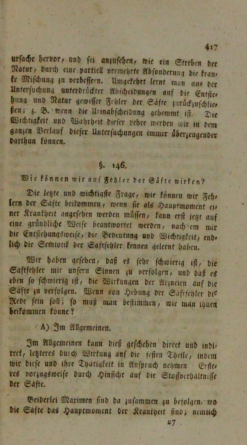 4i7 urffl(5c ^cmvf uttD fei aniiifeöen, ftie ein efreUcn ber burd) eine parfica ünmcbrfe abionbcriinci Die fran» fe aJ?ifd)una J« »erbeffen. Umflcfebrr kvnt man nmt bec Unfcrfud)un4 unter brö eff er 'ilbicbfiDiinqen atif bie Qrnffte# l)iinq unb 9?afur gemjlfcr gebier ber @(iffe rm1cfiufcf)(ie/ fen; j. 'trenn bie Uiinubfebeibiing gebenimf i(r. 2)ie CBid}tigfeif unb ^abrljeit bicfer vef)re merben mir in betn gauicn 3?erlnuf biefer Unfer|u4)ungen immer ubcrieuaenbec bart^un fennen. §♦ 146, SDie fSntlen mir auf gebier ber ^iftc wirten? 2?ic le^fe unb mi(bfiq|?e graqe, mir fonnen mir ge5# (cm ber €dffc beifommen r menn (?e ^auprmomenf ck ner franfl)cif angefeben merben mniTen, fann erff jci^t auf eine grunblicbe 5öeife beantmorref merben, nai em mir bie €nffrebunq^mei(e, bie ij^ebcufung unb Oßiebfigfeif, enb# lieb bic ©emiotif ber ©aftfebler fennen gelernf baben. 9Bir ^(iben gefeben, bng e« febr febmierig i|T, bie ©nfffebfer mir unfern ©innen ju »erfolgen, unb bag e^ eben fo febmterig i|i, bie üßirfungen ber '^rjncien auf bic ©Aftc ju »erfolgen. 5IBenn »on .^i’bung brr ©aftfebler bjC Siebe fein follj fo niu^ man bf|Hmmen, mie man ii)nen beifommen fonne? ' A) 3m Snigemeirteit. 3m 9iagemeinen fann bieg gefc$e5en bireef unb inbi^ teef, leßtereg buid) ’ii3irfung anf bic fefren inbem mir biefe unb il)re ^Ibatigfeit in Sinfprud; nebmen (griie# m »orjug^roeife burd) Jj)in(id)f auf bie ©fo(f»crbaltni|Te ber ©dfte, 5?fiber(ei 5DJarimen finb ba iufammen ju befolgen, mo bie ©afte baö .5>aupimoment ber jiranfbeit l«nö; nemhe^ ^7 .