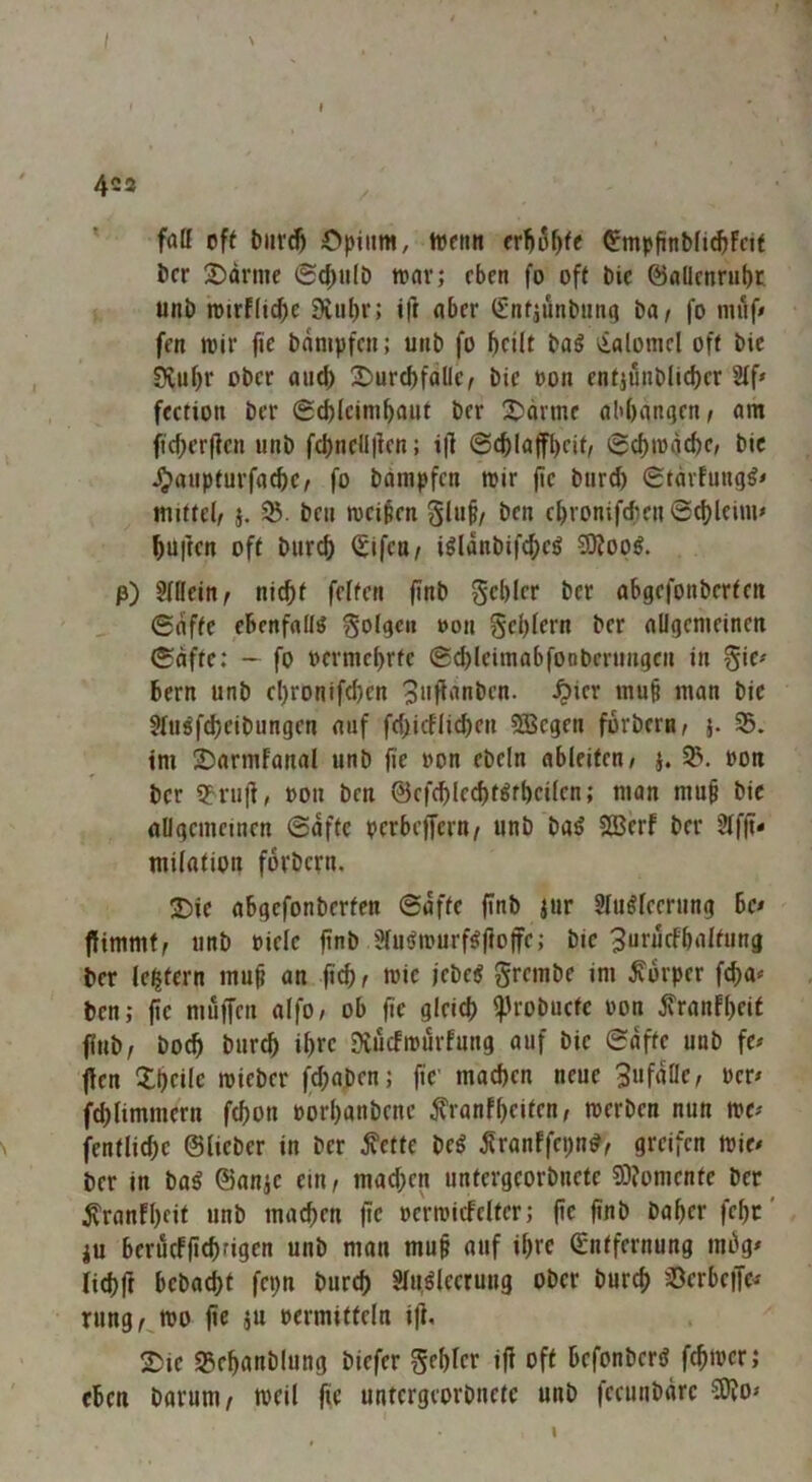 I I 423 / ' faff cft ^IU■£& Opium, mctm (EmpfinMi^Fcif öcr Odrnie (Sd;u(b marj eben fo oft Die ©aüenrubt unb rcirflicfie 9iul)r; ift aber ^ntjunbiiiiq ba^ fo nnlf» fen mir fie bnmpfcn; unb fo ^cilt baö vialomcl off bie SiuOr ober and) 2)urcbfallc, bie oon entjünblic^er 2If» fection ber 0cbleim^aiit ber X>drme abbnnGen/ am ft'c^erffen unb f(bncll|len; i|] ©c^laffbeit, 6d)mijd)e, bic ^aupturfad)C/ fo bampfeu mir fie biird) (StdrFutig^< mittel/ j. beii meinen gluf/ ben c^ronifeften 6d)lciui' duften oft burd) <£ifeu/ igldnbifd)eg 9)?oo^. p) ?F(Icitt/ nid)t feiten finb gebier ber abgefonberfen ©nffc ebenfalls golgcn »011 geblern ber allgemeinen 0dfte: ~ fo »ermebrfe ©(bleimabfooberimgcn in gie» bern unb ebroniftben ^ufF'inben. ^ier mu§ man bie 3IuSfd)eibungen auf fdjicflicbeu SBegen forbern/ }. 95. im lOarmFanal unb fie »on ebeln ableifen/ j. 95. non ber 9?ruft, »on ben @ef(bled)fSfbcilen; man mu§ bie allgemeinen ©dftc perbeffertt/ unb baS 2Bbf ber 2lffi- milation forbern. JDie abgefonberfen ©dfte finb iur SluSleerung bc« jfimmf/ unb »iele finb SluSmurfSfioffe; bic ^urücfbaltung ber le|tern mu^ an ficb/ mie jebeS grembe im Körper febU'* ben; fie muffen alfo/ ob fie glcid} <)3robuctc oon ^ranfl)cit finb, boeb bureb ibre Diucfmiirfung auf bic ©dfte unb fe# jfen Xbeile mieber fd;aben; fie' machen neue 3»fdÖe/ ocr^ fd)Iimmern febon »orbanbenc ^ranfbeiten, merben nun me# fenflicbe ©lieber in ber ^ette beS ^ranffepnd/ greifen mie# ber in baS ©anje ein, mad;cn untergeorbnefe 93?omenfe ber ^ranfbeif unb macben fie ocrmicfelfcr; fie finb baber febt' ju berueffiebfigru unb man mu§ auf ibre (Entfernung mdg# fiebft bebaebt fepn bureb 8lu,Slecrung ober bureb 95erbe|Te^ rung/^mo fie ju oermitfeln ijl. 2)ie 95ebanblung biefer gebier ifi off befonberS febmer} eben barum/ meil fie untergeorbnete unb fccunbdre 50io#