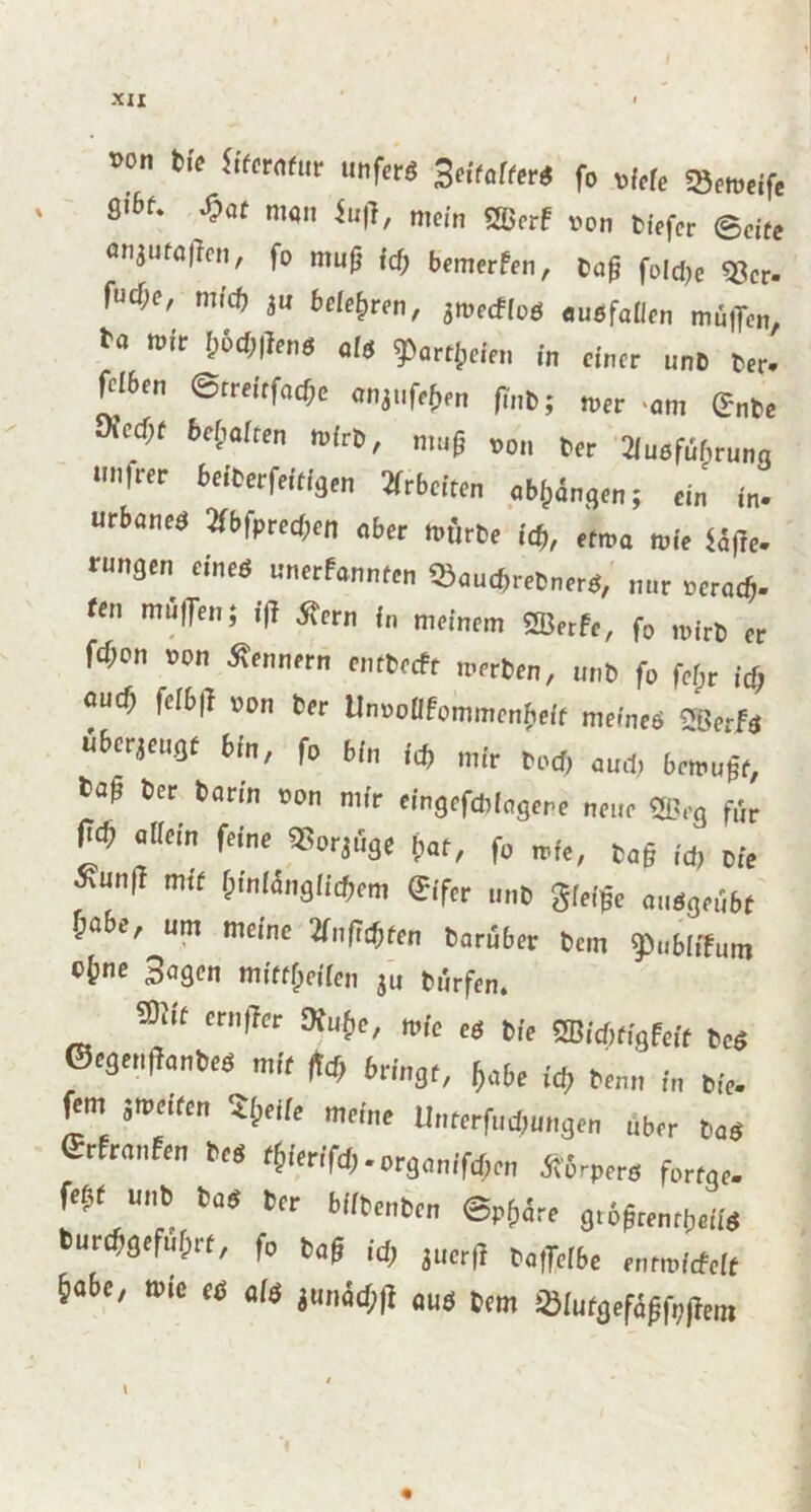 »on bie fiterntur unfer« SeitCtM fo #W( StK)ejfe ' 9'&t. -C\it man fufl, mein gßerf »on tiefer @cite »njufo|}en, fo mu(S icp bemerfen, bag fuldte ©er. fuepf, miep 3u belehren, jmecfloS «»«fallen mü|Ten, ta »fr pöcp|fenö ai« 95artgeie„ in einer nnb ber. W'n ©rrettfaepe «njnfegm finb; *„ ,am g„te ’ttpt bepaiten mir», mug »on »er 2lu«fiiprung ,Wfm **fM*n Arbeiten obgängen; ein' in. urbnne« Jfbfprecgen ober mürbe ieg, etwa mie Ufte. run9en eine« unerfannten ©oucPrebner«, nnr »eroeg. ten muffen; ift .Sern in meinem SHJerfe, f0 niirb er fepen »on Sennern entbeefr werben, nnb fo fegt icg oueft felbff »o„ ber Un»oBfommengeff meine« ffltef« «erjengr bin, fo bin i(p m(r tt><S) auä) fop ber barin »on mir eingefebiagere neue ®fg f,i» W allein feine ©orjiige pat, fo mie, bag id, Die Sun|T mit pinMngficpem Siifcr nnb gieige a,.«geübt pabe, um meine äiificpfen bo rüber bem Jliibiifum opne Sagen mittpeilen ju biirfen. ®it ernffer Äuge, mie e« bie ÜBiditigfeif be« ©egenganbe« mit ftd, bringt, gäbe iep benn in bie. fern jmeifen Steife meine UnterfiicPungen über bas Srfranfen b,s tgierifeg. organifepen Supern fortge. fept unb bat* ber bilbenben ©»güte giogren.peiis burcpgefuprt, f0 bag id, juerfr bo|re(be entroiifeit pa6e, wie es ah junätf;)} au« bem ©(utgefagfogem $ \