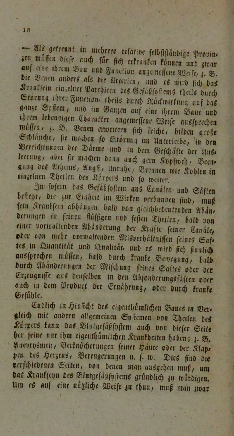 K« murfcu tiefe auch fitr ft<ß rrPranFen tonnen unb jtrar oiif uist ii)icm Vau unö Sunefion öngcmcffciie SLBeife, j. Q5. if Venen anbei# al# bie Arterien, unb cg tuirb fich Dag tfranffeui einjejncv partfcccn M &cMfyßm* tt)eil# Durch enuum} ihrer gunction, tl)eil# Dur4; SiücfiDirfung auf Dag gaiije ~pfrrm, unD im ©amen auf eine ihrem Vaue unD ihrem Mrnbigen (Eharaffer angemeffene V3ei|e nugfprechen 2?' J- ?• cmUern w um hüben gropc Ld)(aud)er fic machen fo Sprung tm Unterlcibc, in Den Verrichtungen Der Marine unD in Dem ©cfd;affe Der %n«. lecrung, aber fie machen Dann aud; gern tfopfmch, Veen* 0m.g M mein#, 3tng|t, Unruhe, Vrenncn wie Sohlen in niuetncn Zeilen be# Säxpev# unD fo meifer. 3» lüfern Dag ©cfdhfptfeni aug ([analen unD Saften hrfreht, Die jur (Einheit im SBirfen perhunDen finD, muh fein .ff tauf fein abhangeu balD Don gtcichbeDcufcnben 2f6a*n* Derungen tu feinen flufjtgen unD feften teilen, halb von einer DoripaltcnDcn SfhdnDcrung Der ifraftc feiner Kanäle, ober Pon mehr »ortoaltenDen STOigpcrhaffiuffen feine# Saf* tc# ui Quantität unD Üuafitdt, unD cg trirD fid; finnlidh nugfprechen muffen, 6a[D Durch franfe Vctocgung, halb Durd) ^banDerungen Der Stiftung feineg Safteg ober Der (Erjeugniffe aug Denfelben in Den 3I6fonbcrunggfdftcn oDer and) in Dem «proDuce Der (Ernährung, oocr Durch franfe ©efuhfe. €nD(ich in ^inftefjf Deg cigenfhumfidjen Vaurg in Ver* gfeich mit anDcrn allgemeinen Spftemen ron Vhcifen Deg Jvorpcrg fann Dag Vfutgcfapfpftcm aud; Don Diefer ©eite her feine nur ihm eigentümlichen tfranfheiten ha6en; j. q$. Stneprpsmcn, Verfnocherungen feiner Jfbdute oDer Der £(ap* pen Deg ^»erjeng, Verengerungen u. f. tp. £jCg finD Die perfchicDenen Seifen, pon Denen man anggehen muh, um Dag Äranffcpn Deg Vfutgefdhfpffcmg grunDlich ju murDigen. Um ei auf eine übliche Sßcife tun, muh man jtoar